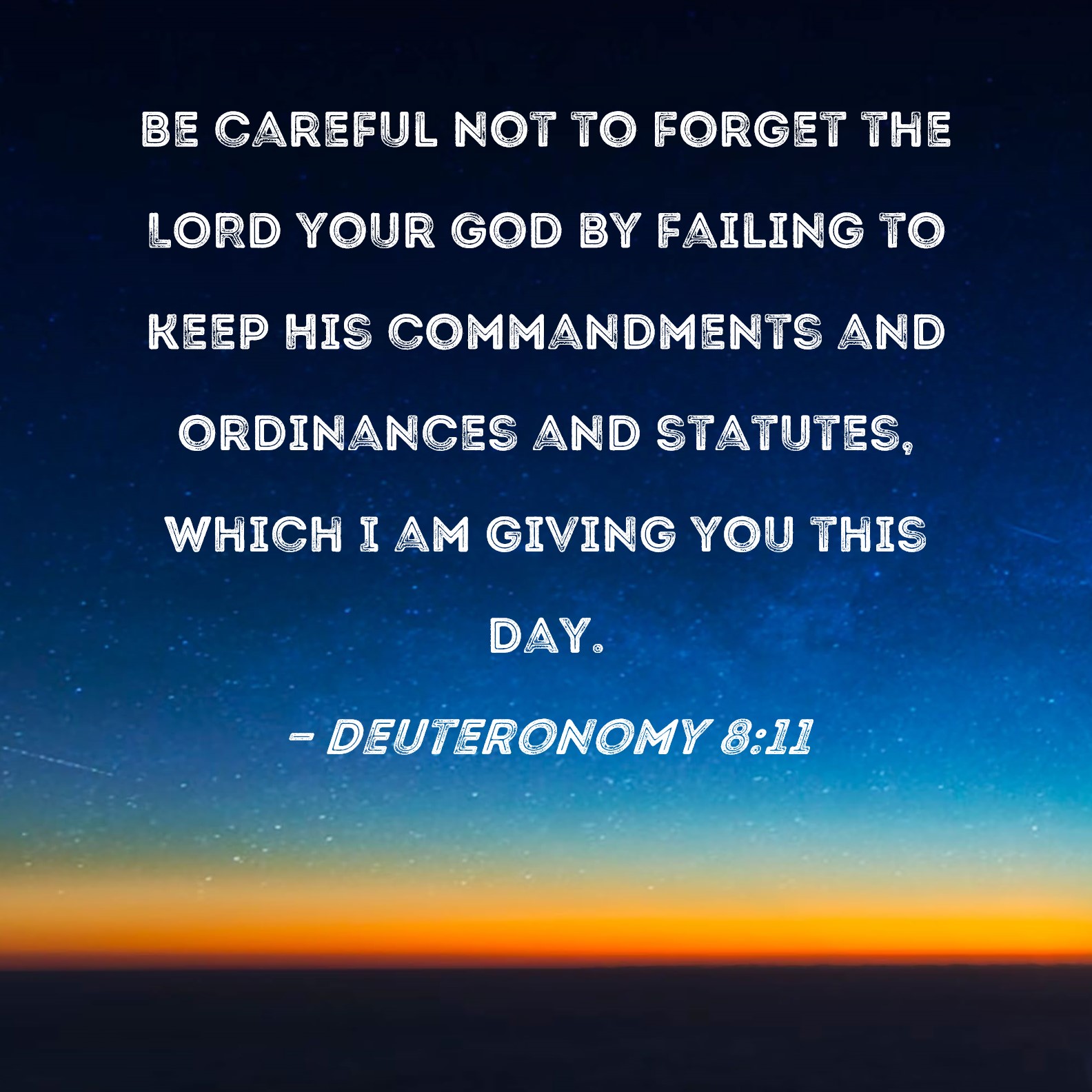 Deuteronomy 8:11 Be careful not to forget the LORD your God by failing to  keep His commandments and ordinances and statutes, which I am giving you  this day.