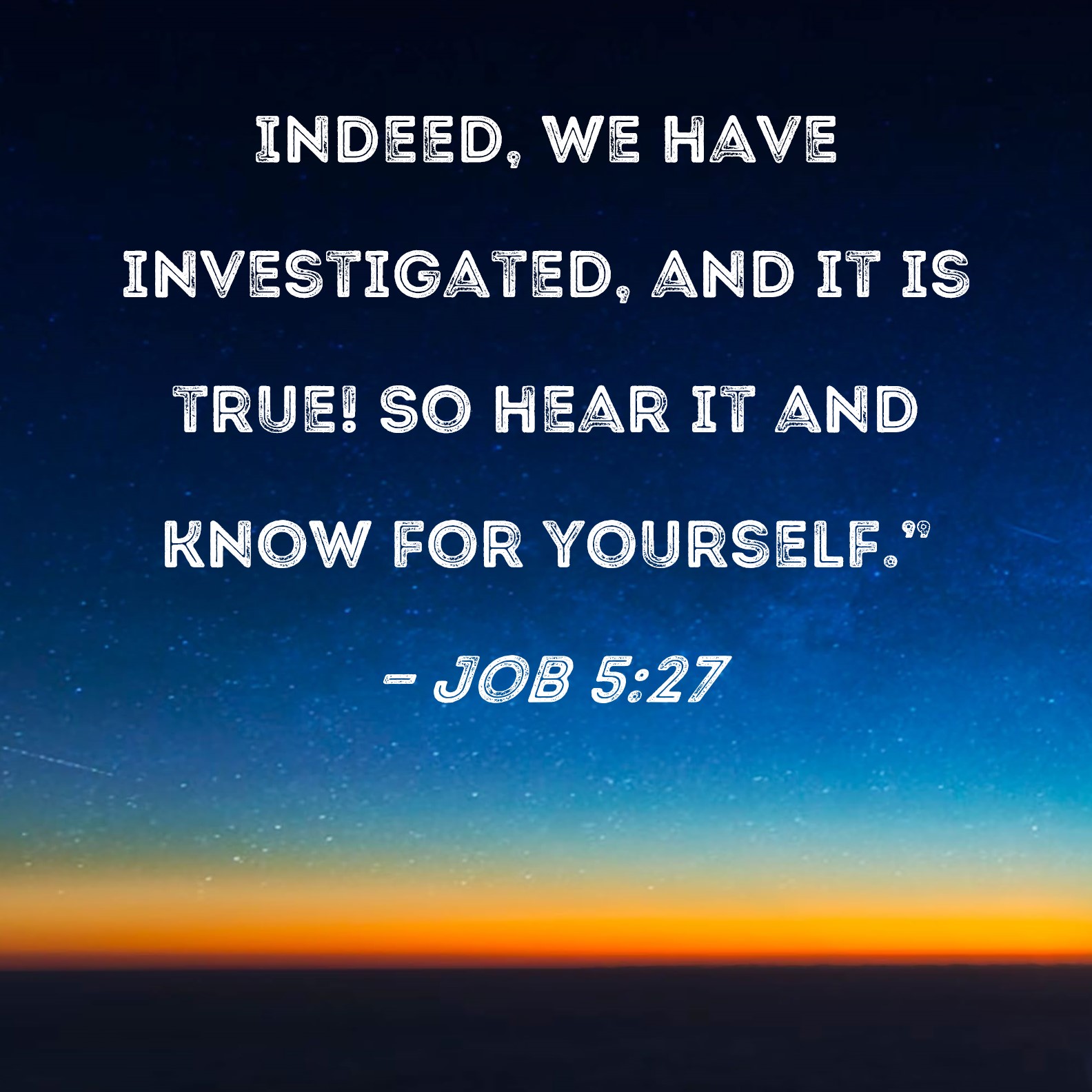 Job 5:27 Indeed, we have investigated, and it is true! So hear it ...