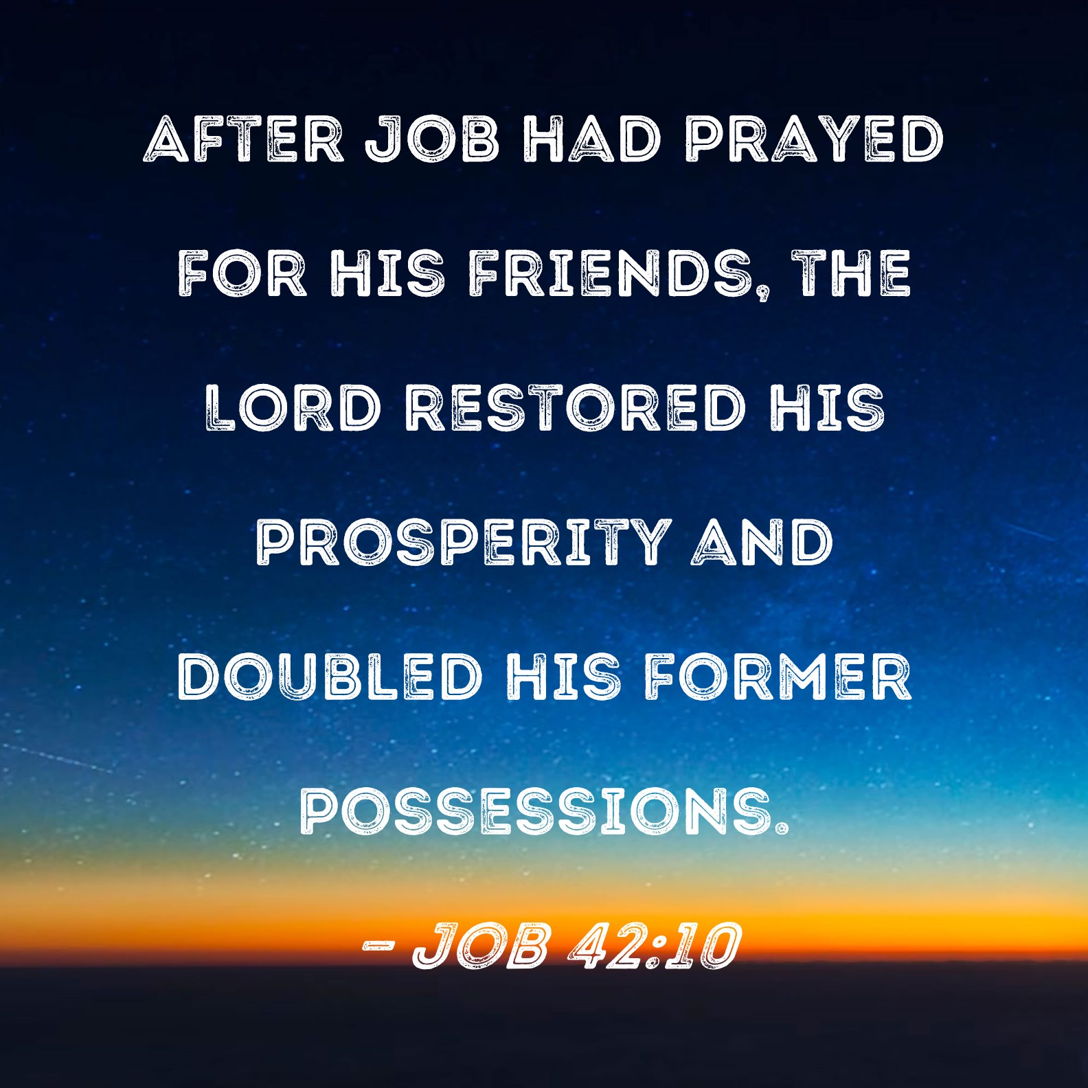 Job 42:10 After Job had prayed for his friends, the LORD restored his  prosperity and doubled his former possessions.