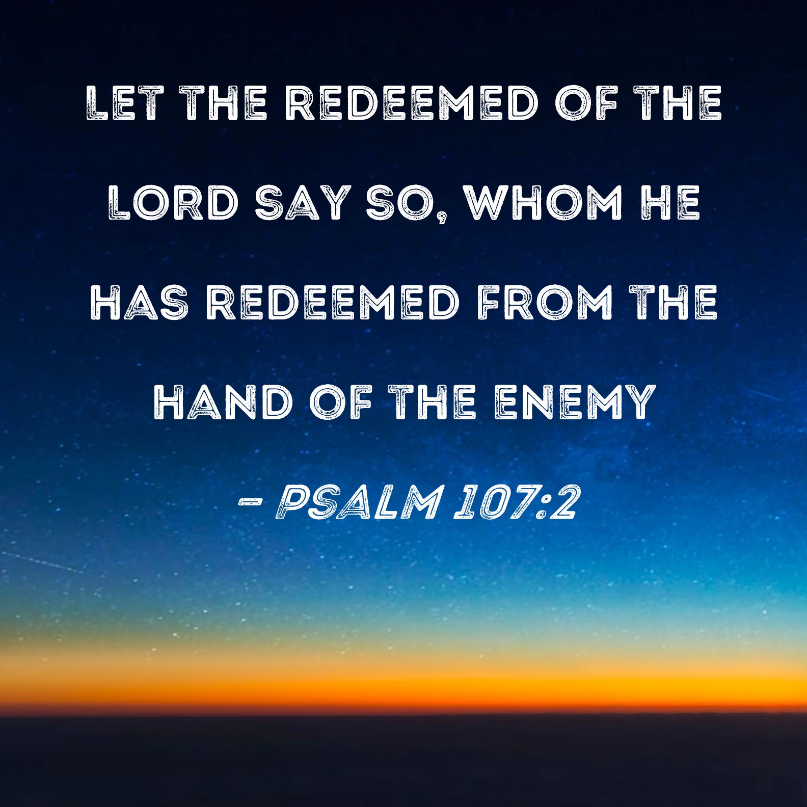 Psalm 107:2 Let the redeemed of the LORD say so, whom He has redeemed ...
