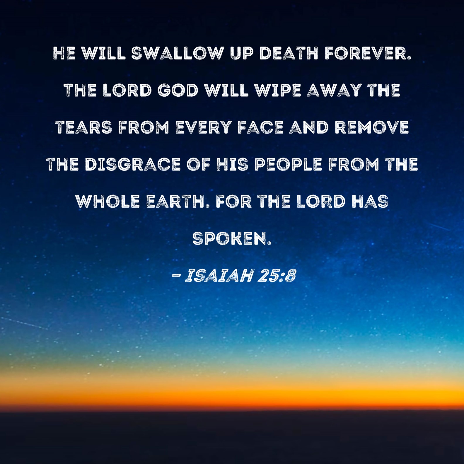 Isaiah 25:8 He will swallow up death forever. The Lord GOD will