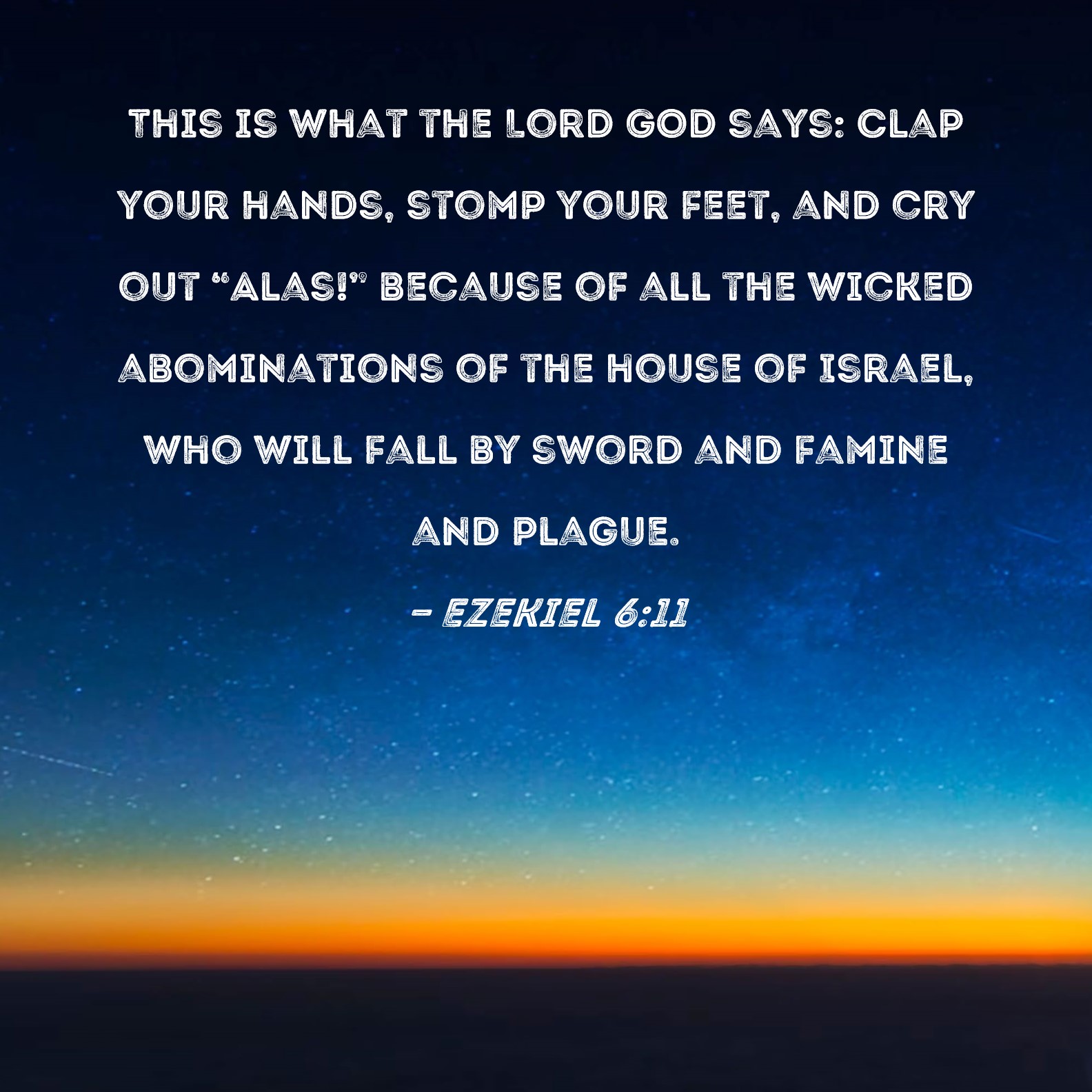 Smag emulering Repræsentere Ezekiel 6:11 This is what the Lord GOD says: Clap your hands, stomp your  feet, and cry out "Alas!" because of all the wicked abominations of the  house of Israel, who will