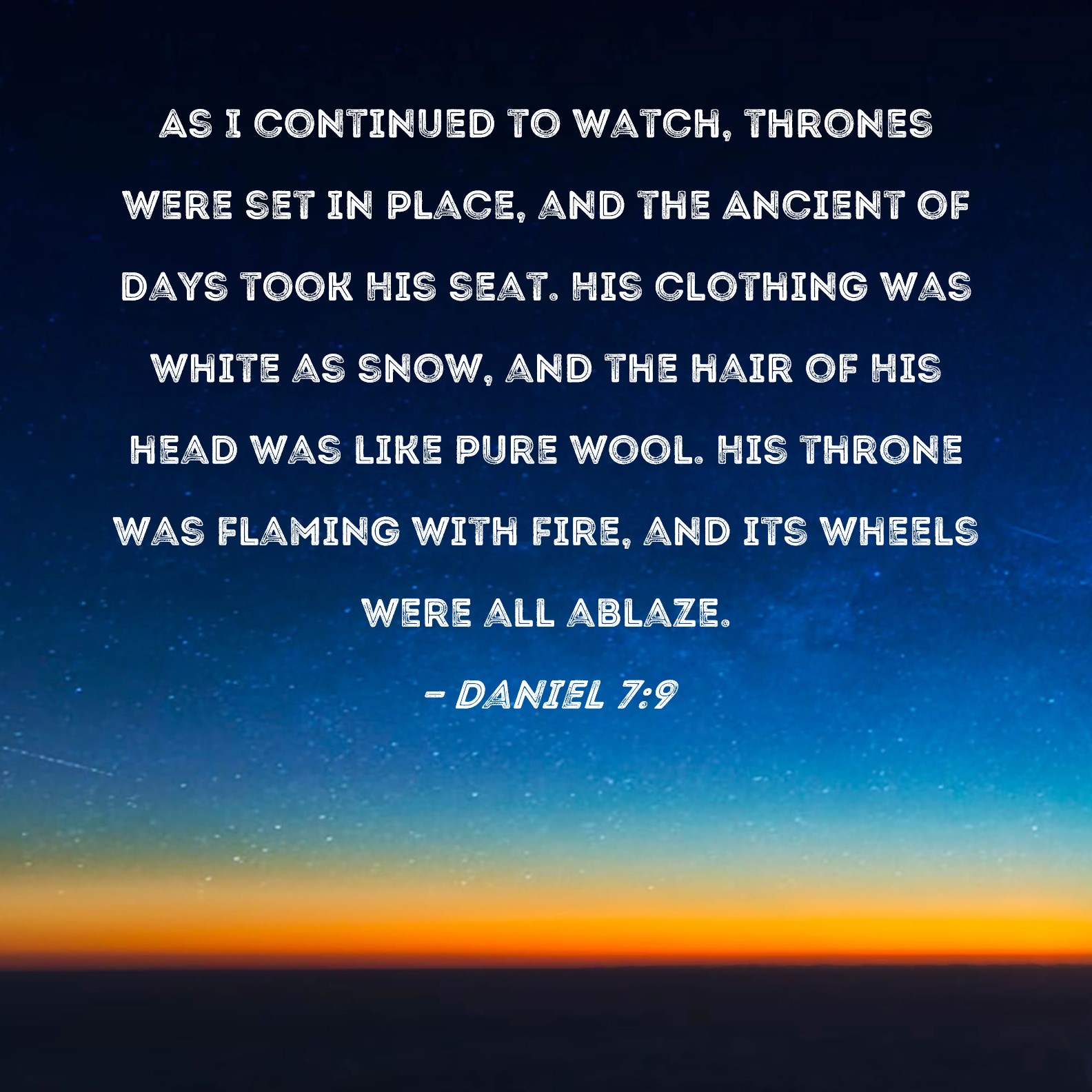 Daniel 7:9 As I continued to watch, thrones were set in place, and the  Ancient of Days took His seat. His clothing was white as snow, and the hair  of His head