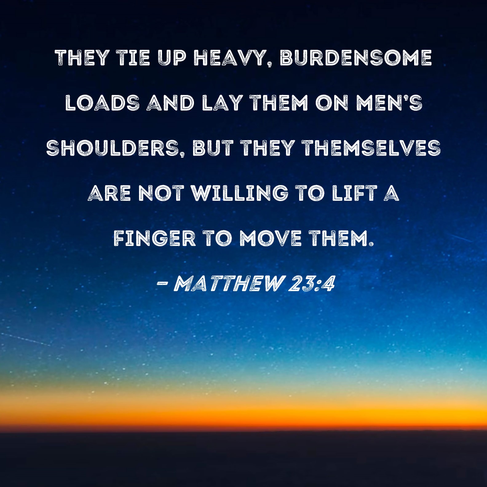 Matthew 23:4 They tie up heavy, burdensome loads and lay them on men's  shoulders, but they themselves are not willing to lift a finger to move  them.
