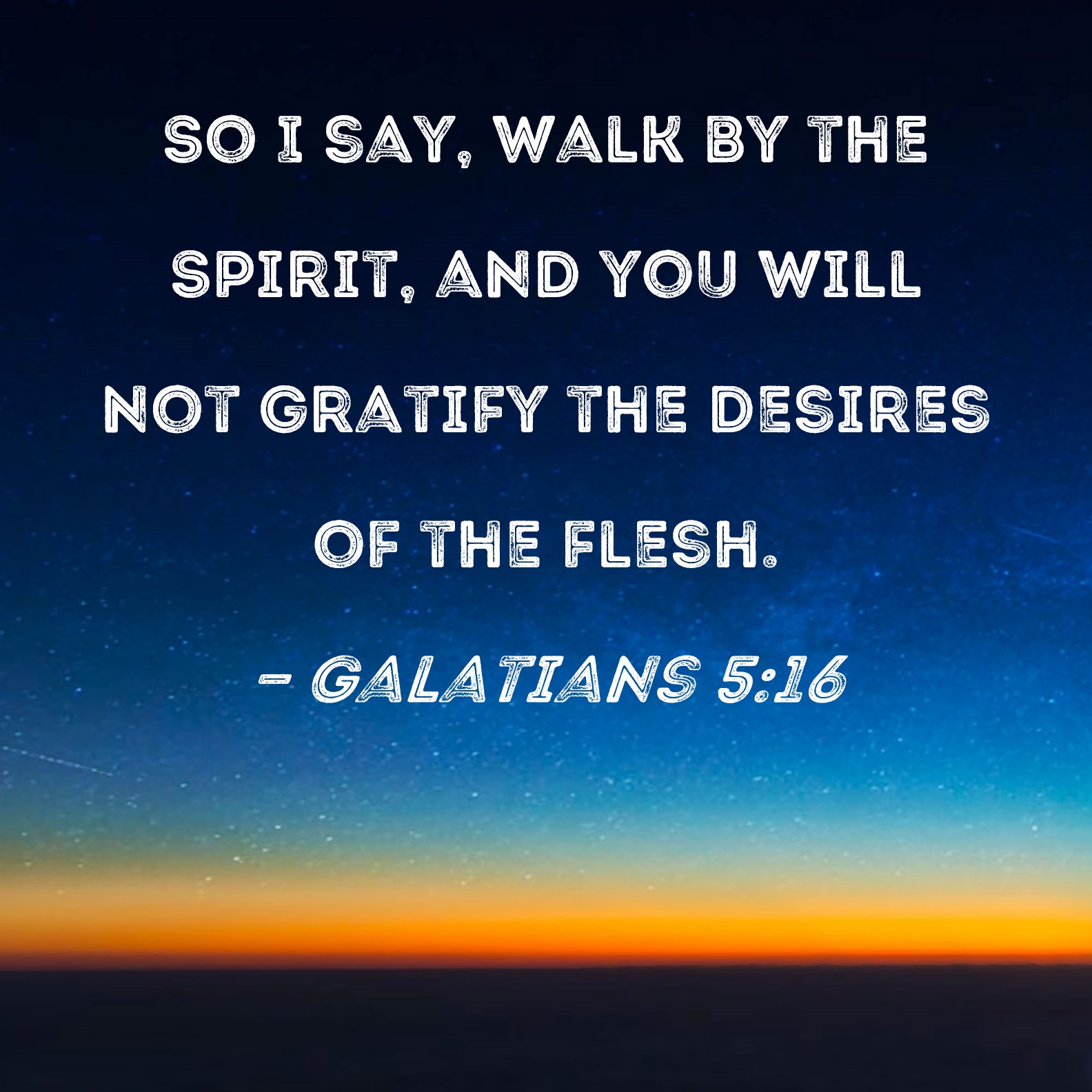 Galatians 5:16 So I say, walk by the Spirit, and you will not gratify the  desires of the flesh.
