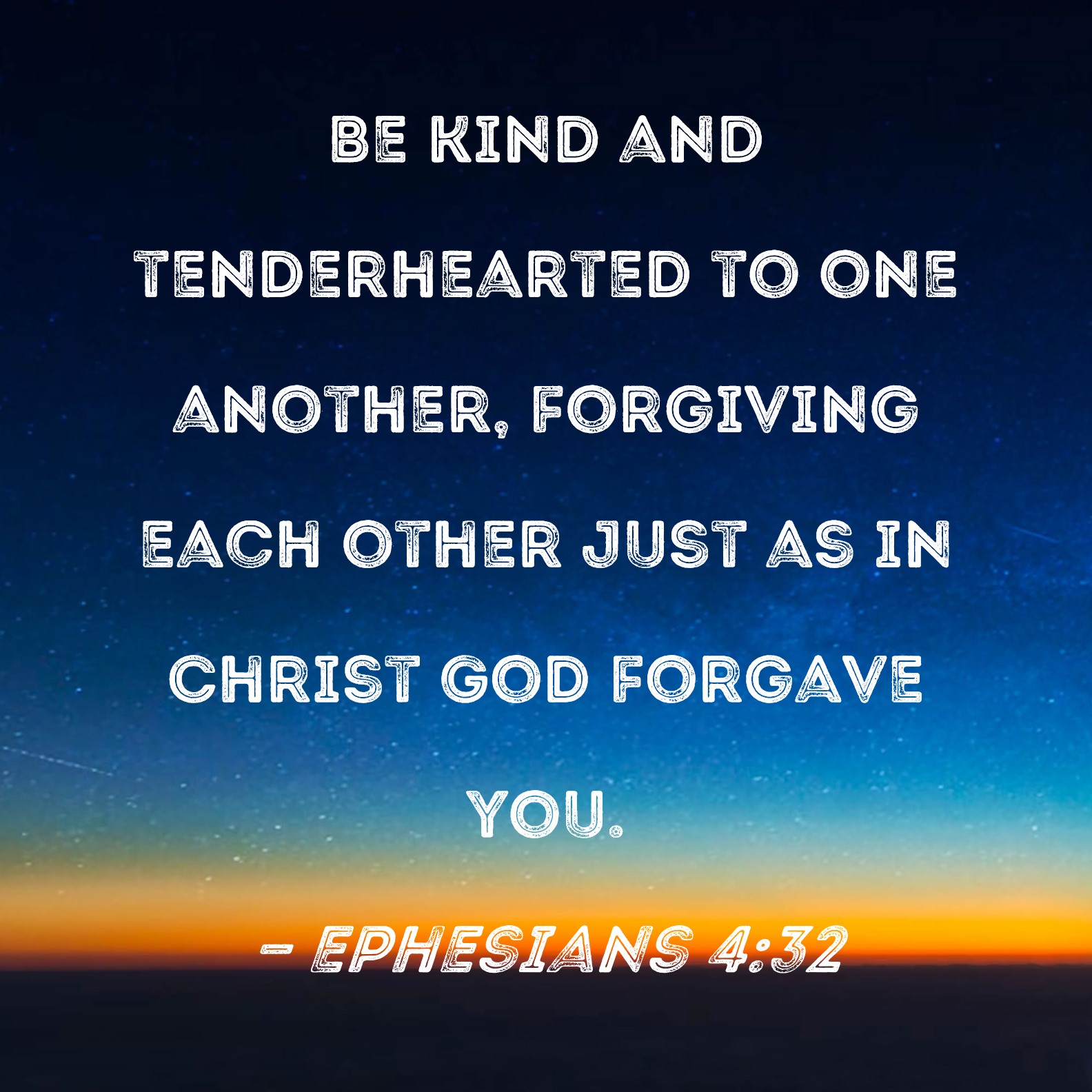 Ephesians 4:32 Be kind and tenderhearted to one another, forgiving each  other just as in Christ God forgave you.