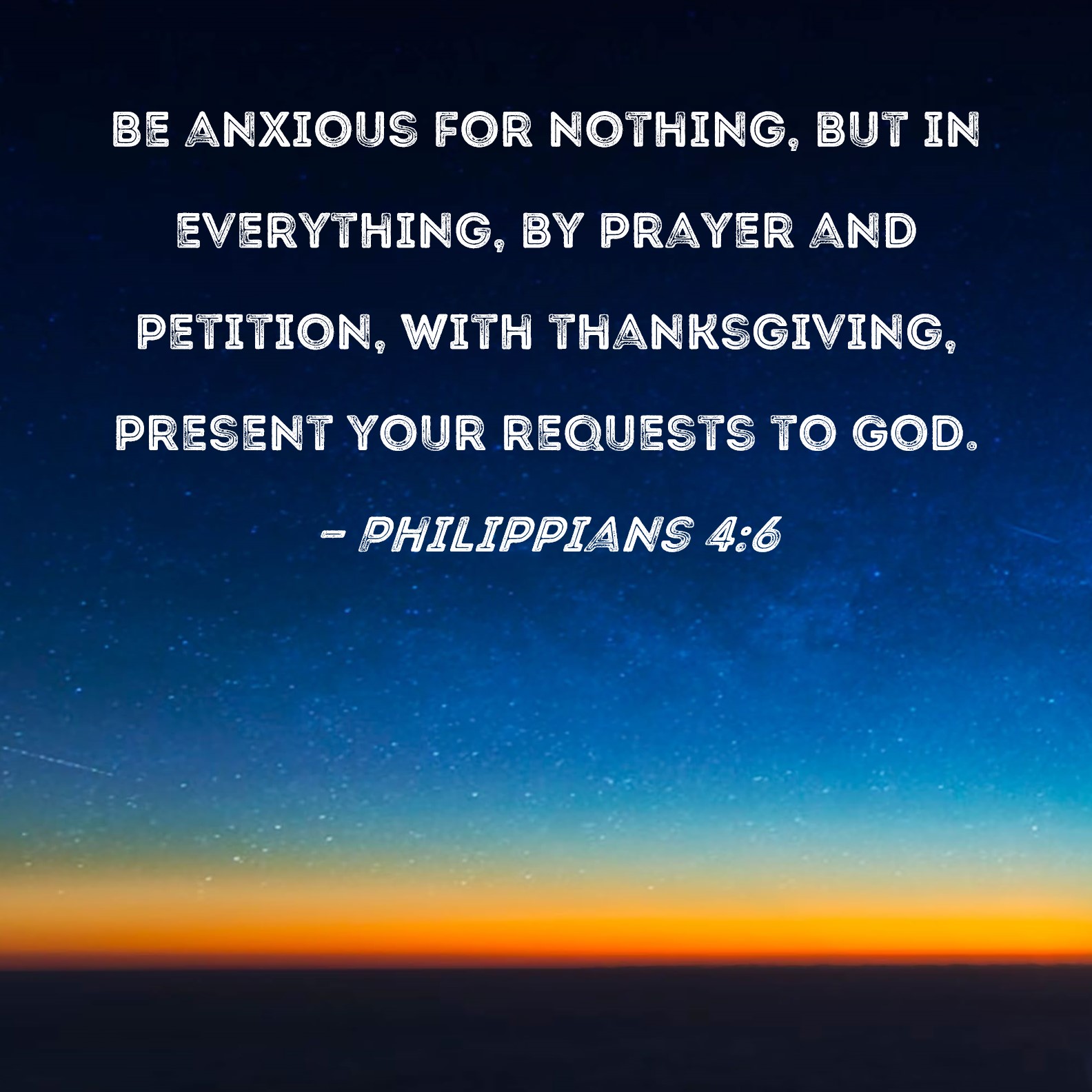 Philippians 4:6 Be anxious for nothing, but in everything, by prayer and  petition, with thanksgiving, present your requests to God.