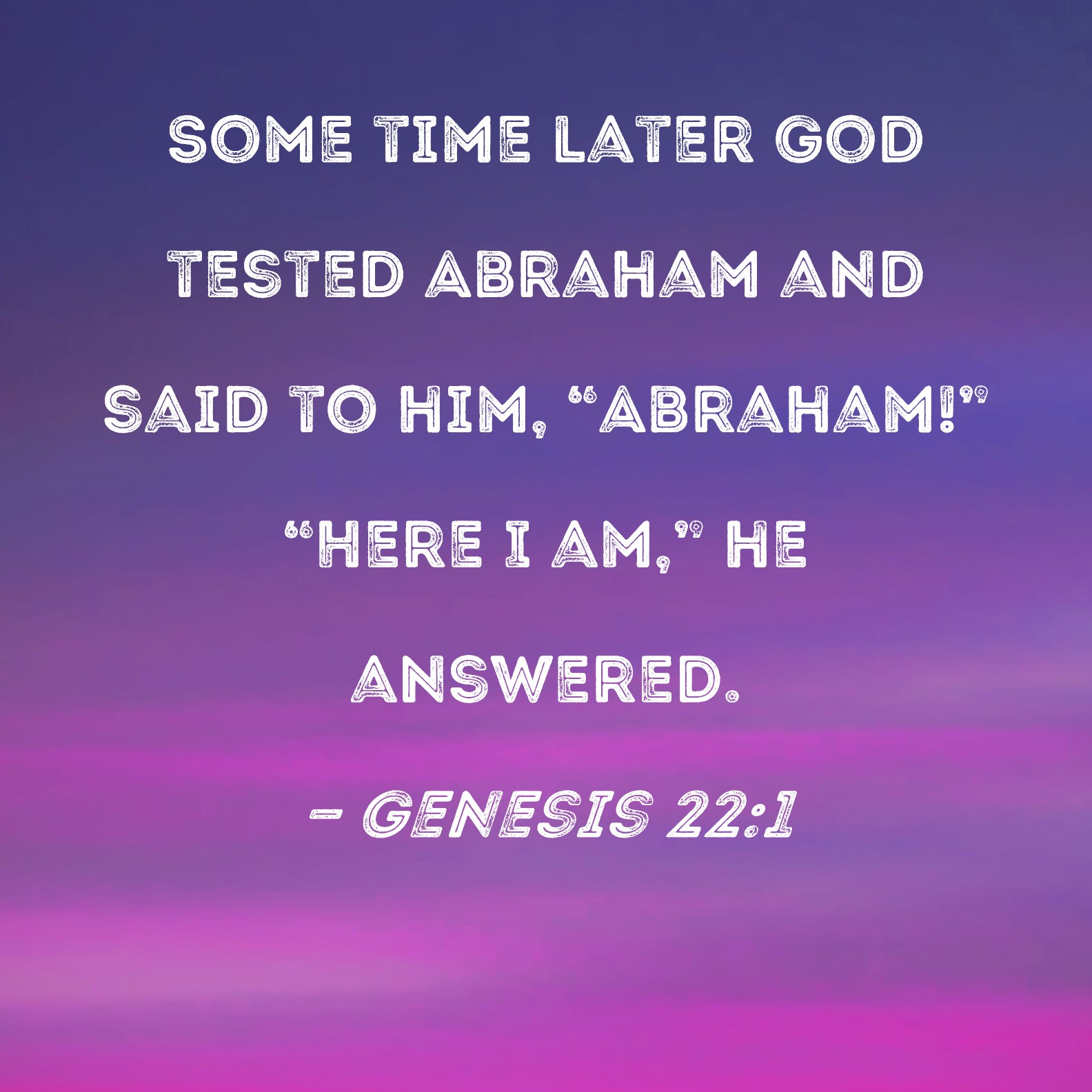 Genesis 22:1 Some time later God tested Abraham and said to him, "Abraham!"  "Here I am," he answered.