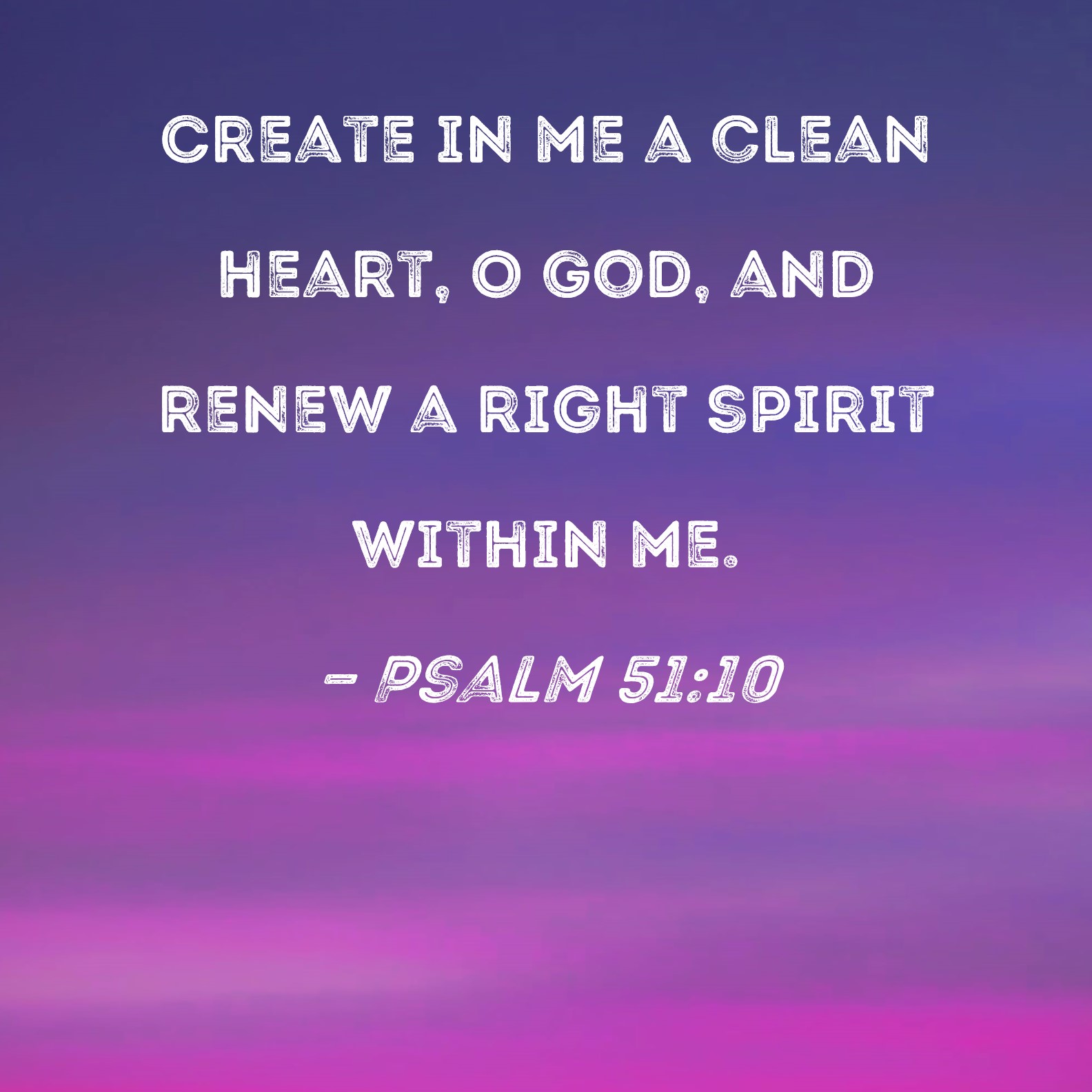 Psalm 51:10 Create in me a clean heart, O God, and renew a right spirit ...