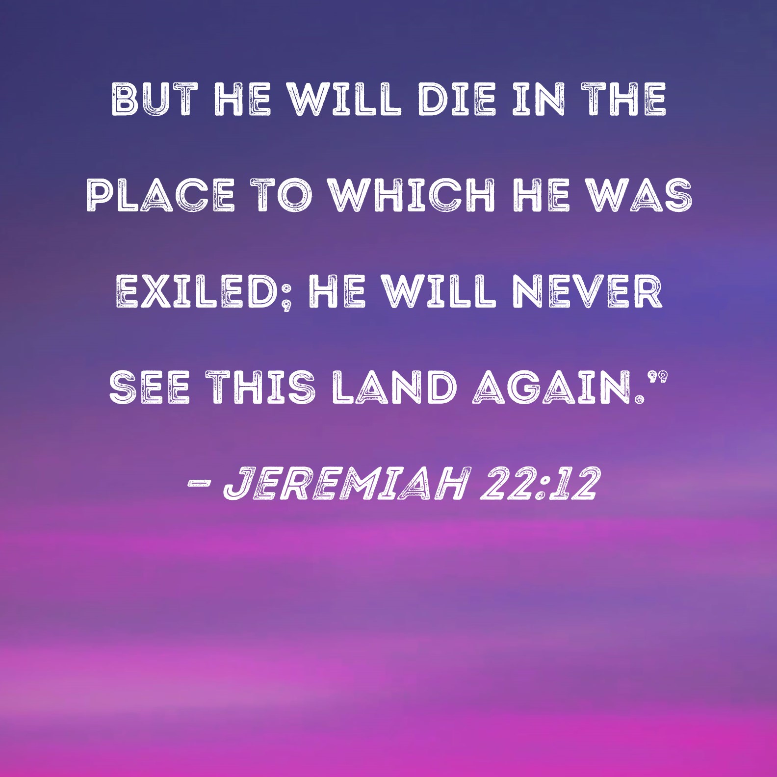 Jeremiah 2212 but he will die in the place to which he was exiled; he