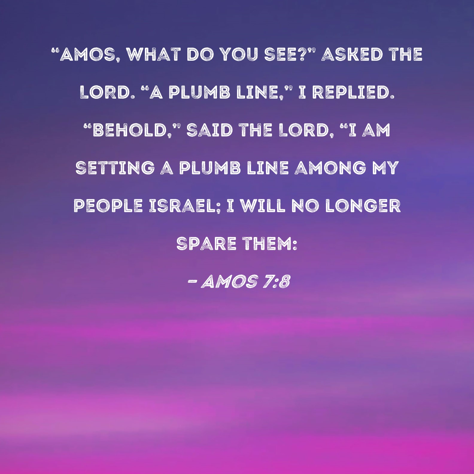 Amos 7:8 Amos, what do you see? asked the LORD. A plumb line