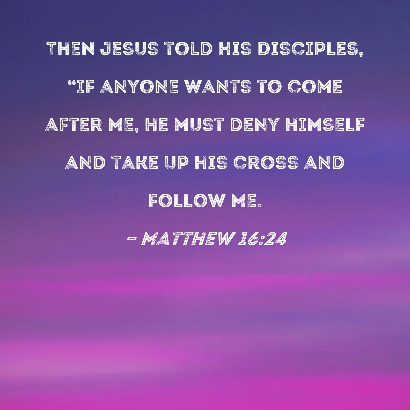 Matthew 16:24 Then Jesus told His disciples, If anyone wants to come after  Me, he must deny himself and take up his cross and follow Me.