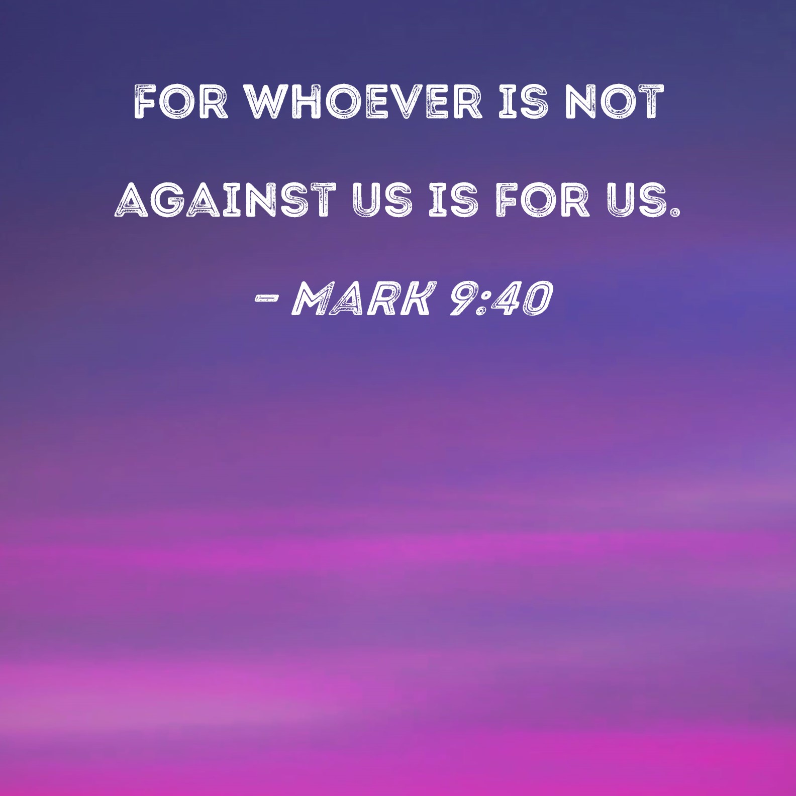 Mark 9:40 For whoever is not against us is for us.