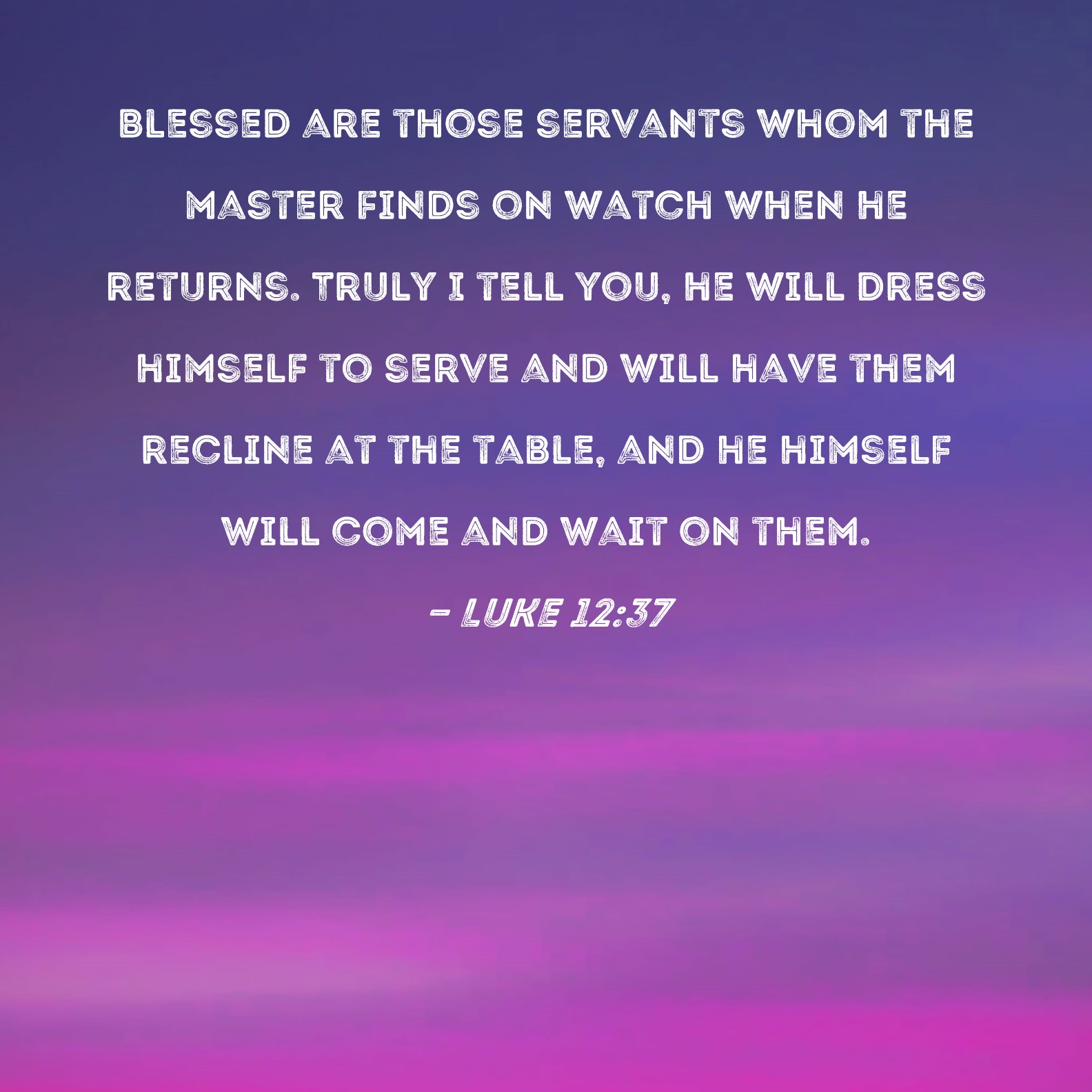 Luke 12:37 Blessed are those servants whom the master finds on watch ...
