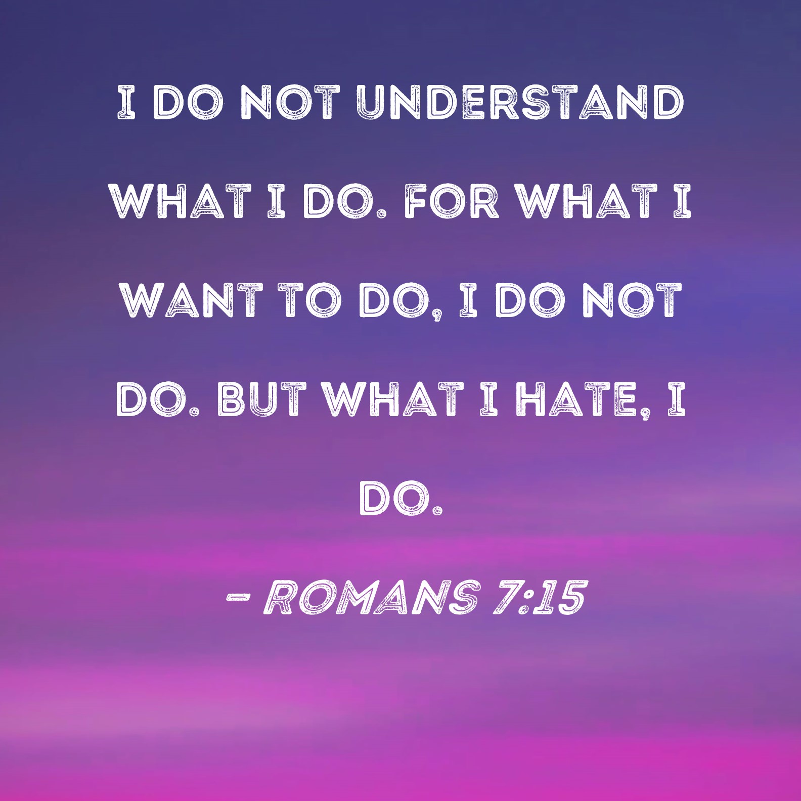 Romans 7 15 I Do Not Understand What I Do For What I Want To Do I Do 