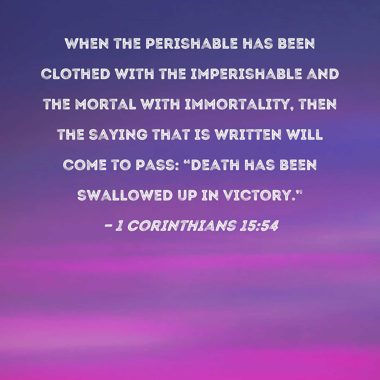1 Corinthians 15:54 When the perishable has been clothed with the