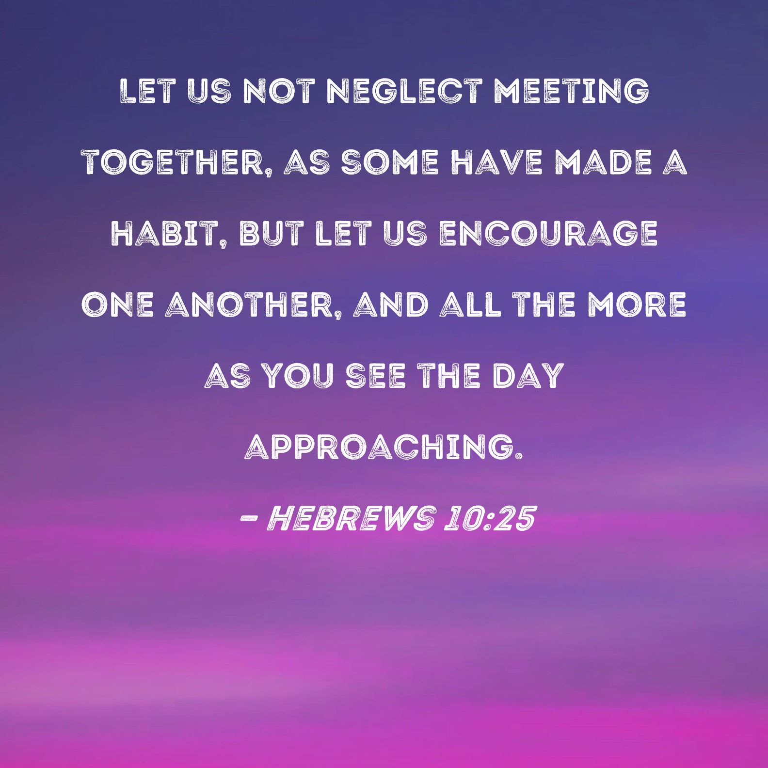 Hebrews 10:25 Let us not neglect meeting together, as some have made a ...