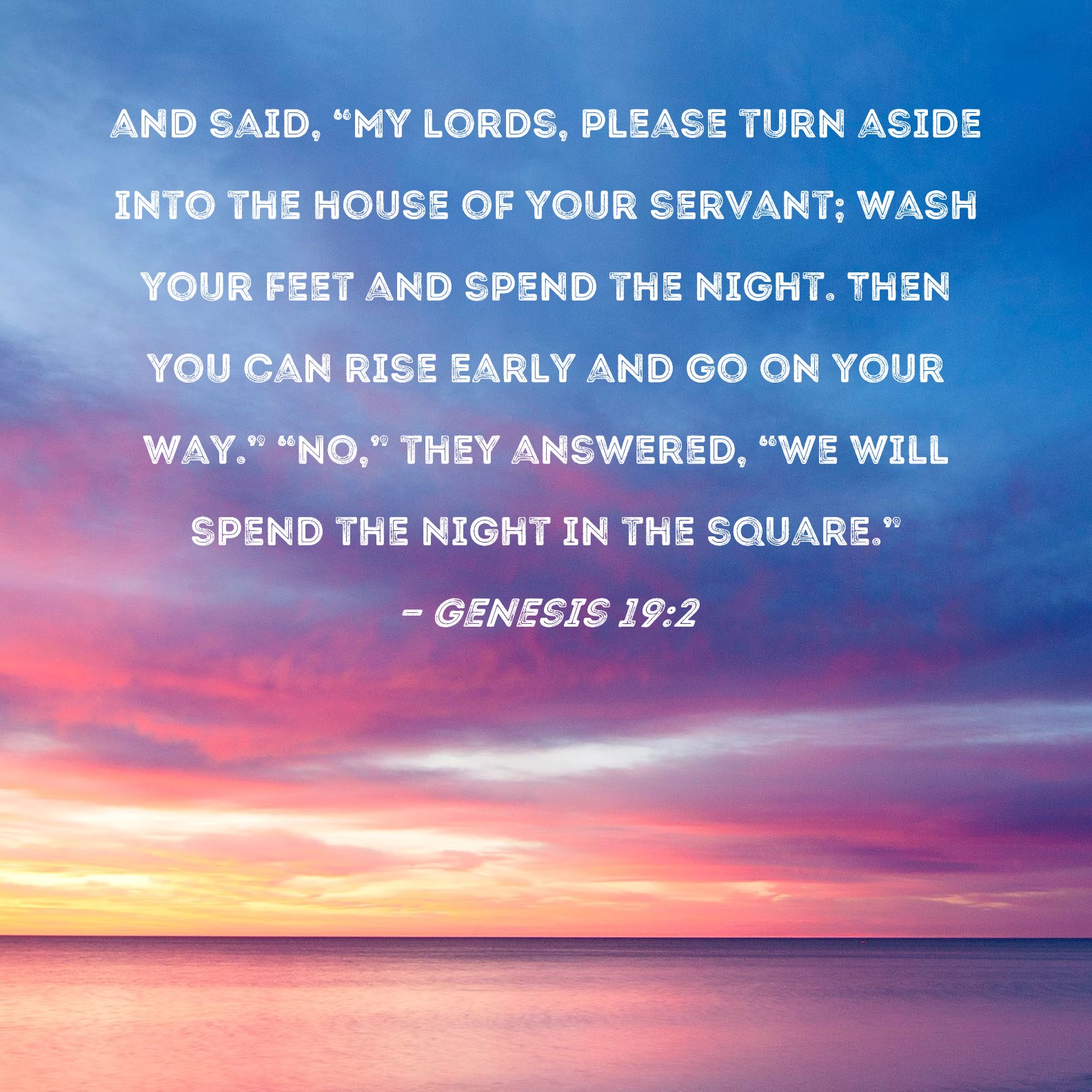 Genesis 19:2 and said, My lords, please turn aside into the house of your  servant; wash your feet and spend the night. Then you can rise early and go  on your way.