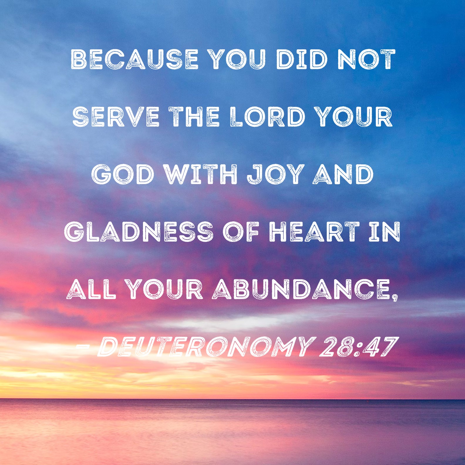 Deuteronomy 28:47 Because you did not serve the LORD your God with joy ...