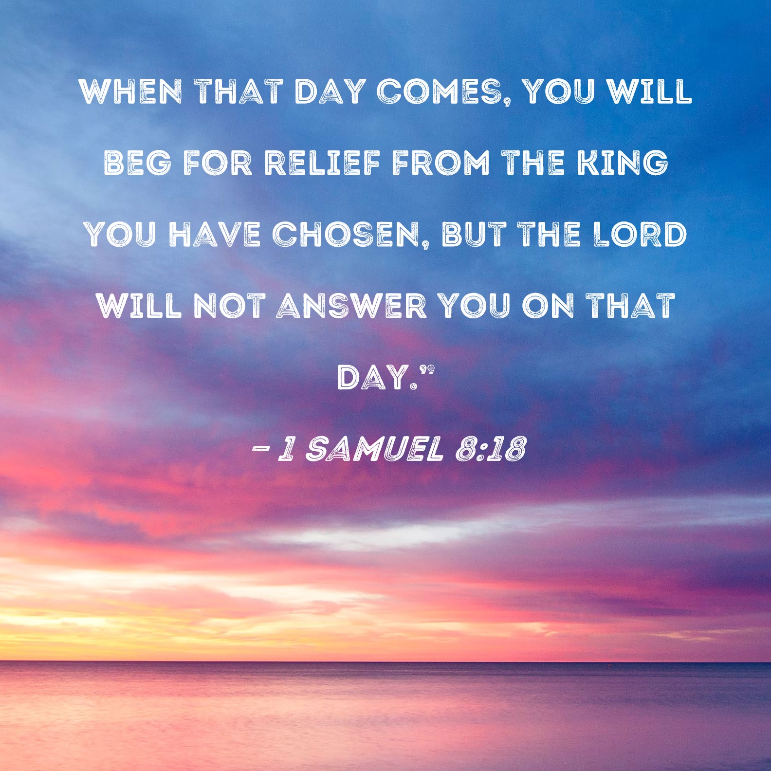 1 Samuel 8:18 When that day comes, you will beg for relief from the ...