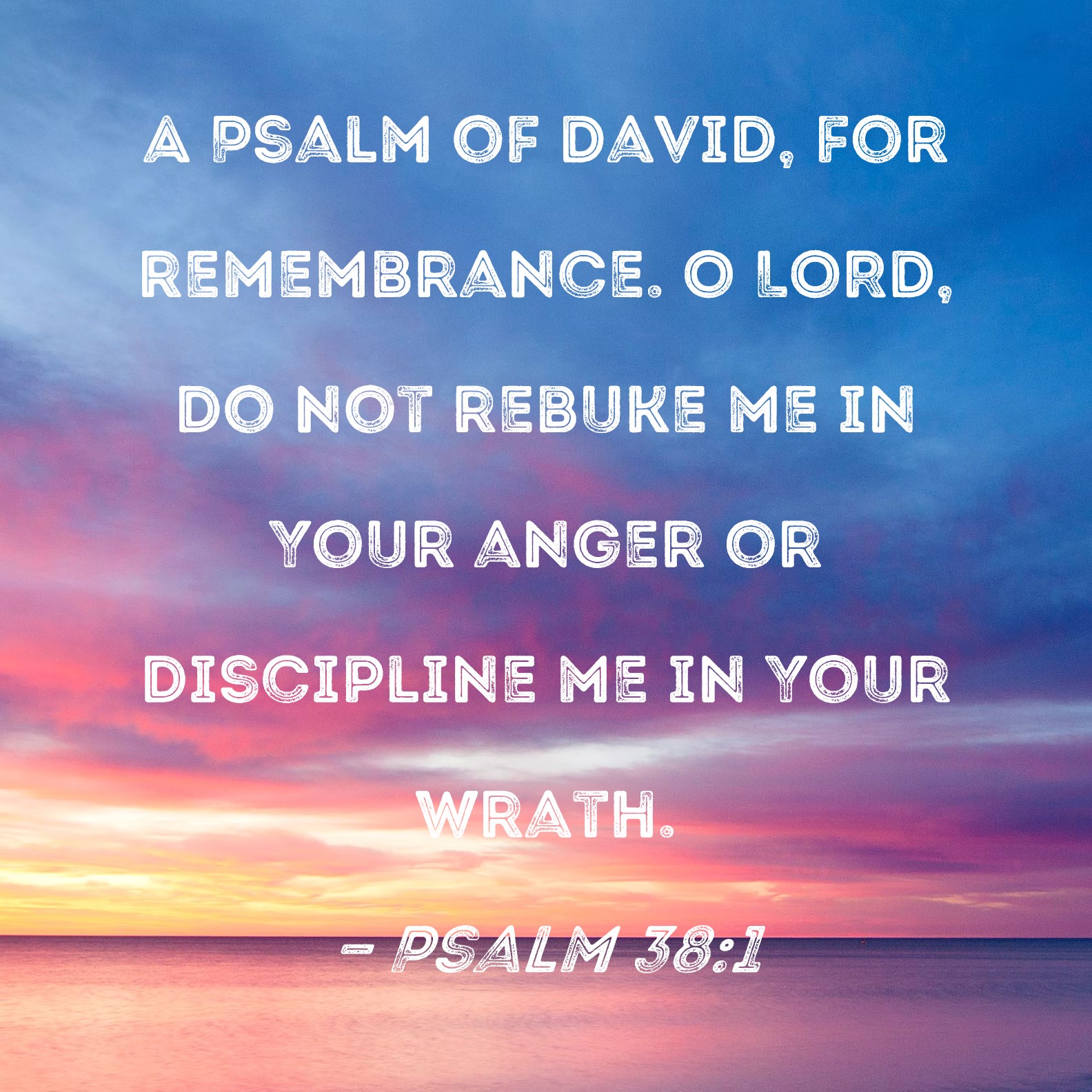 Psalm 38:1 A Psalm of David, for remembrance. O LORD, do not rebuke me ...