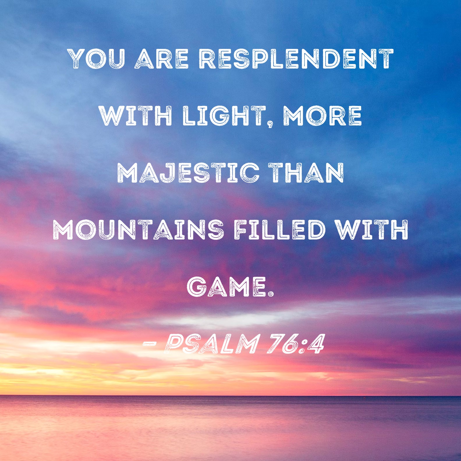 Psalm 76:4 You are resplendent with light, more majestic than mountains ...