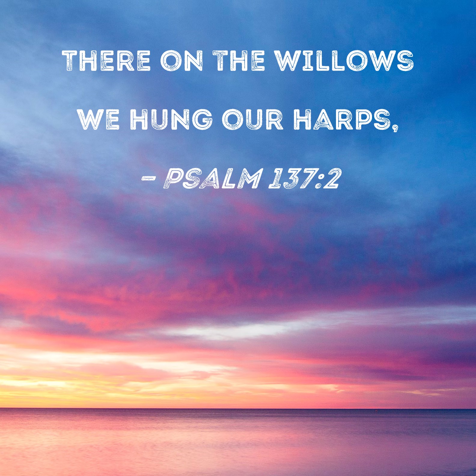 Psalm 137:2 There on the willows we hung our harps,