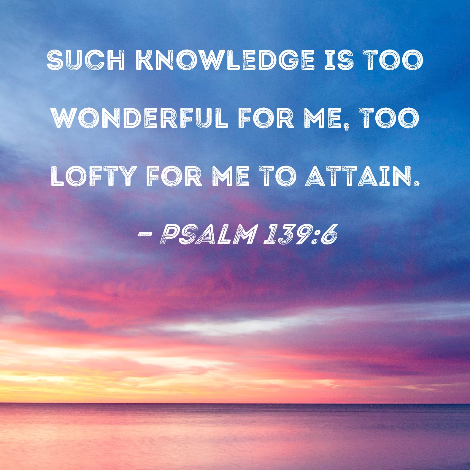 Psalm 139:6 Such knowledge is too wonderful for me, too lofty for me to ...