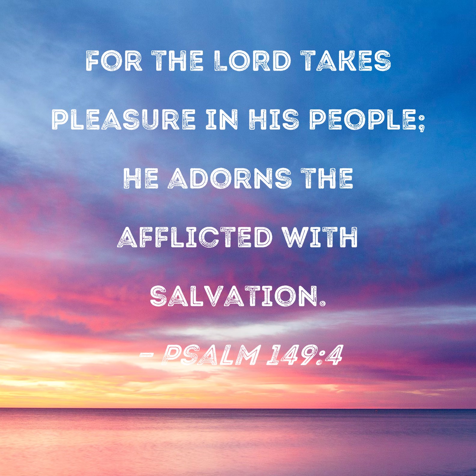 Psalm 149:4 For the LORD takes pleasure in His people; He adorns the  afflicted with salvation.