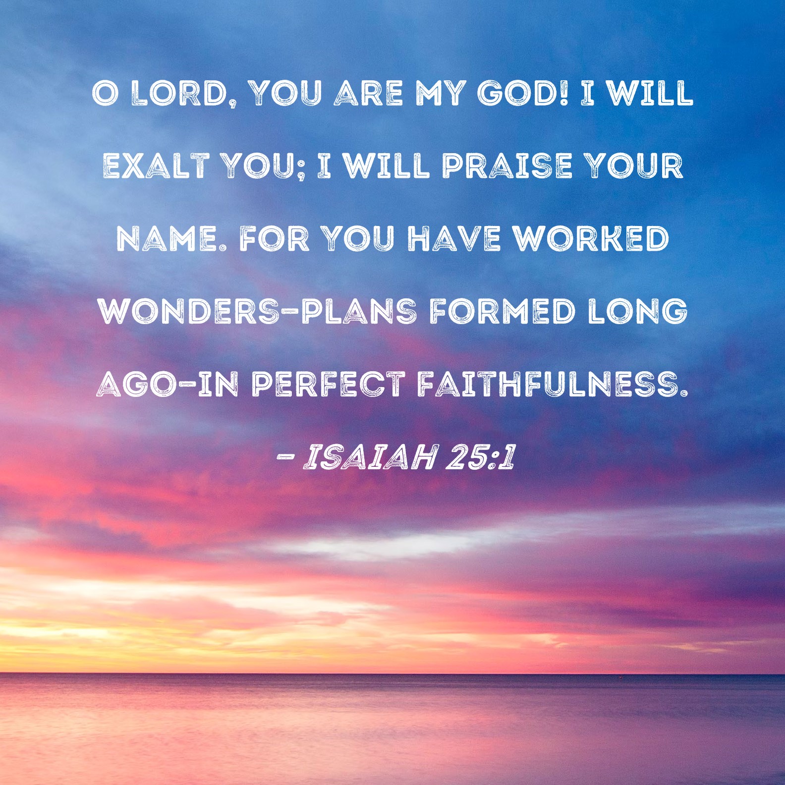 Isaiah 25:1 O LORD, You are my God! I will exalt You; I will praise ...