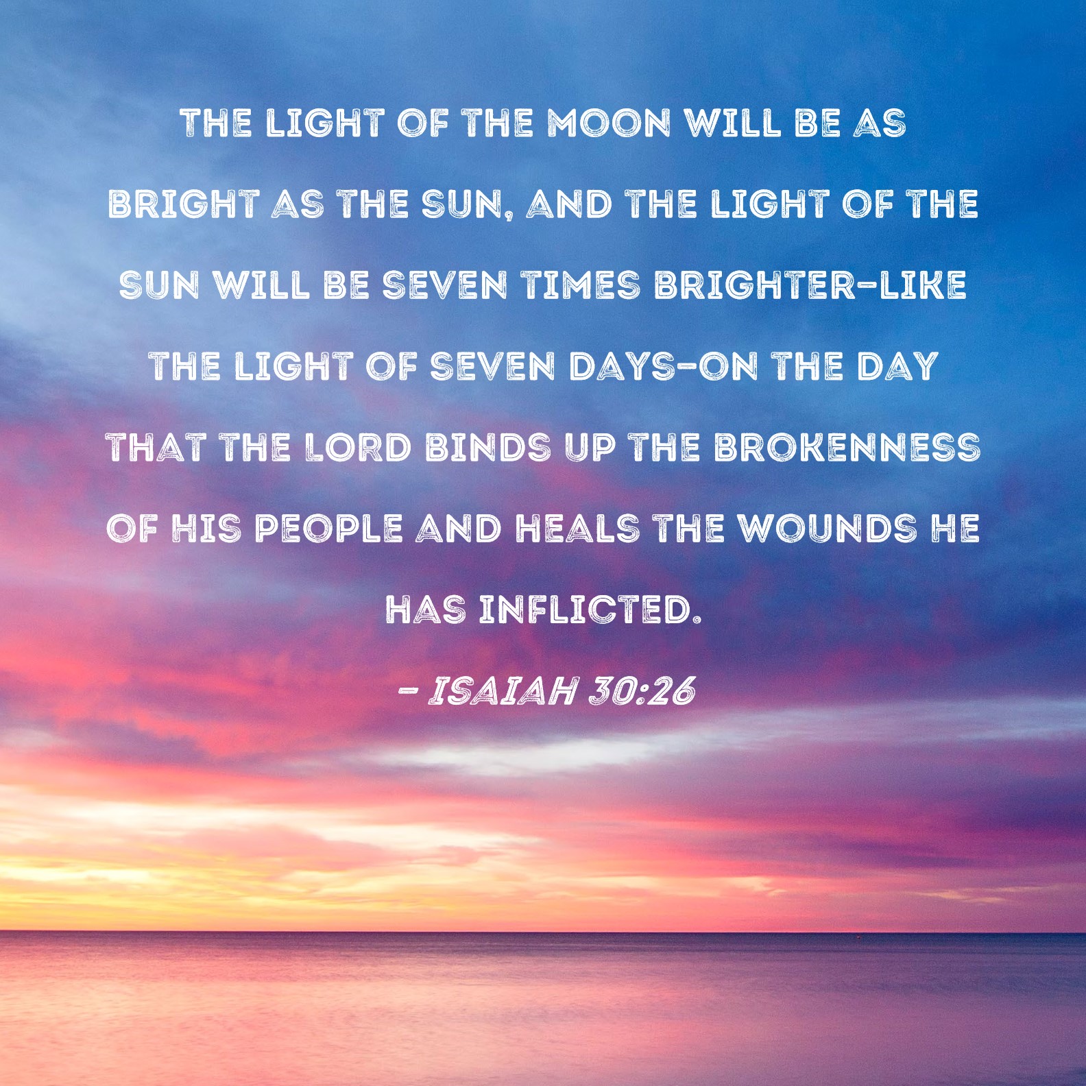 Isaiah 30:26 The light of the moon will be as bright as the sun, and the  light of the sun will be seven times brighter--like the light of seven  days--on the day