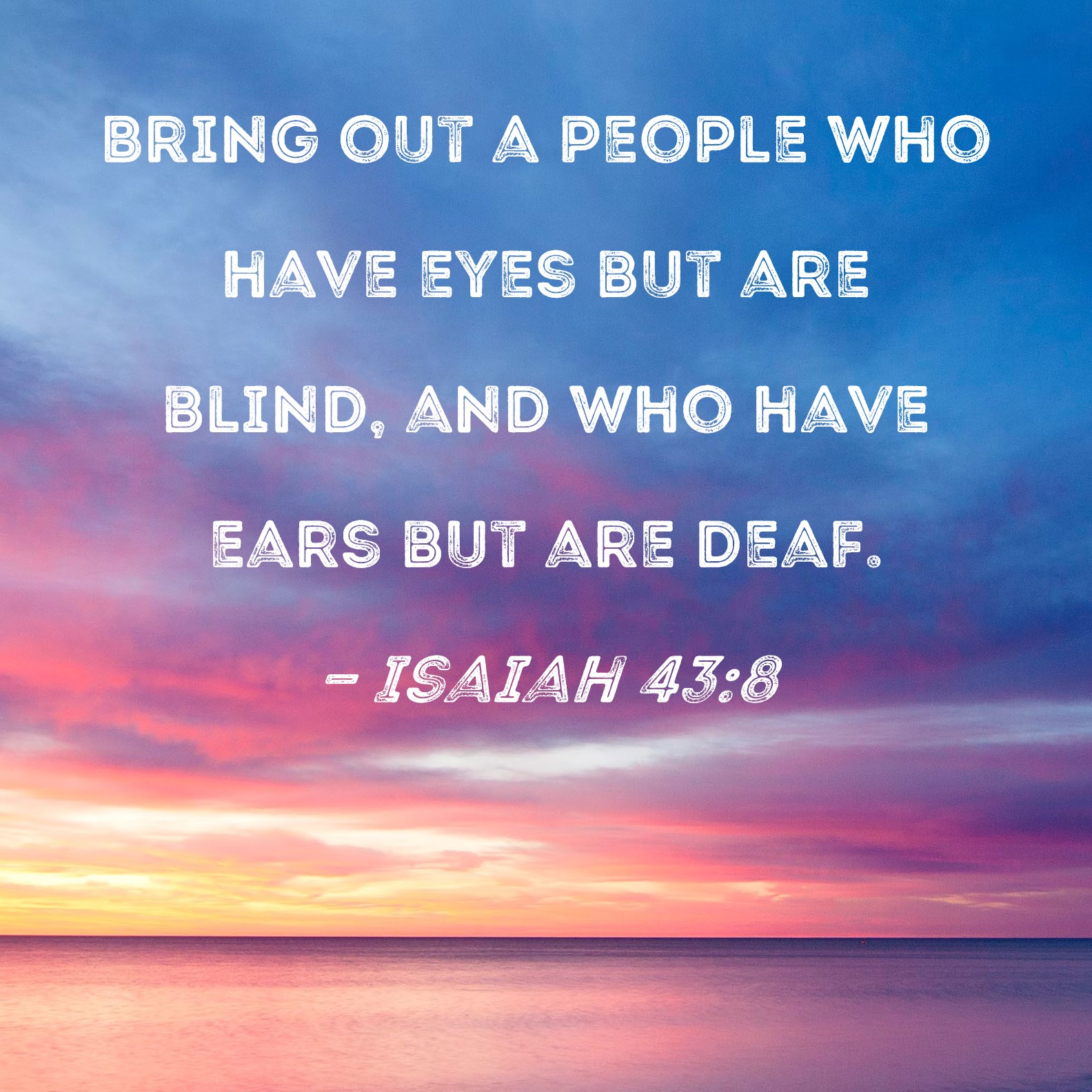 Isaiah 43 8 Bring Out A People Who Have Eyes But Are Blind And Who 