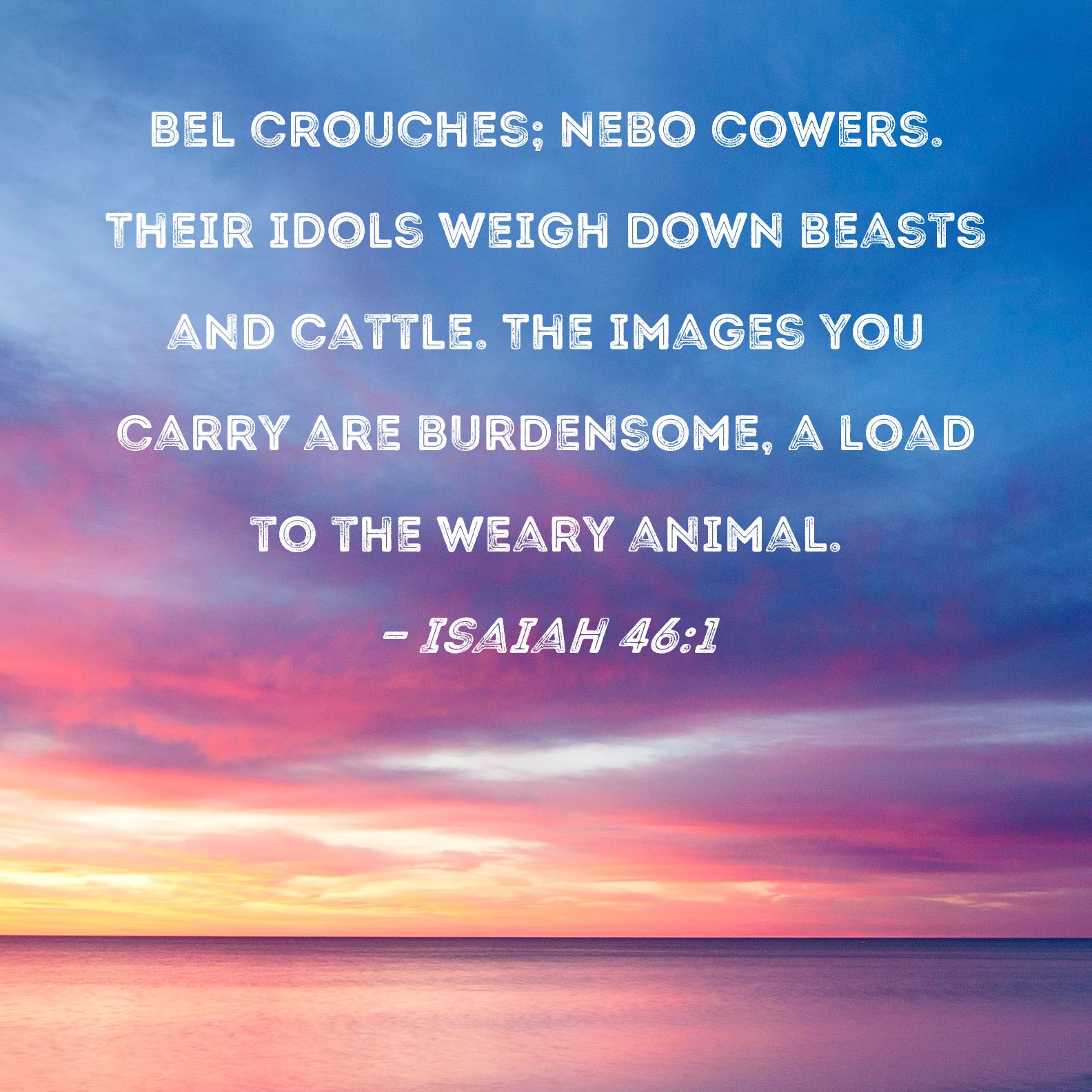 Isaiah 46 1 Bel Crouches Nebo Cowers Their Idols Weigh Down Beasts 