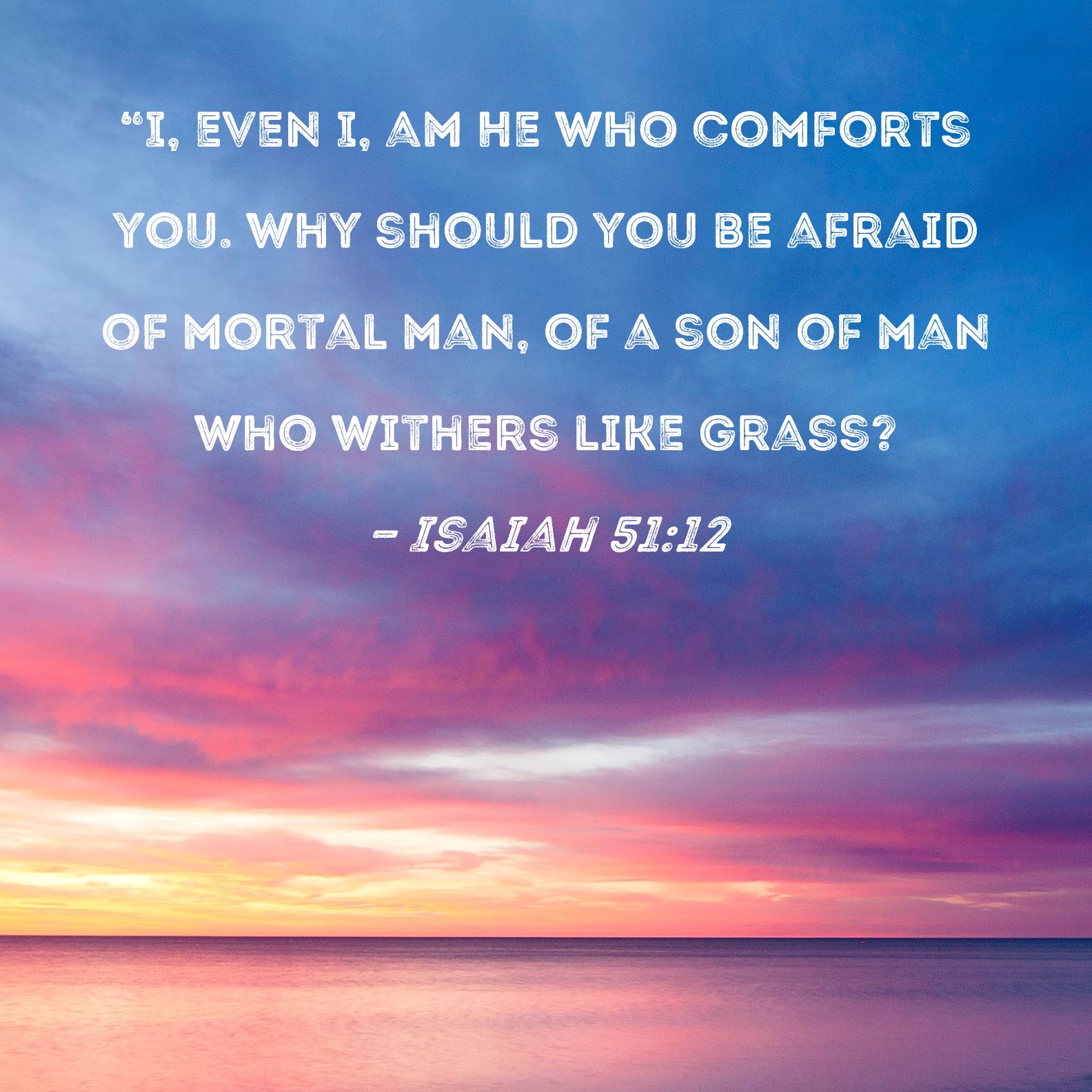 Isaiah 51 12 I Even I Am He Who Comforts You Why Should You Be 