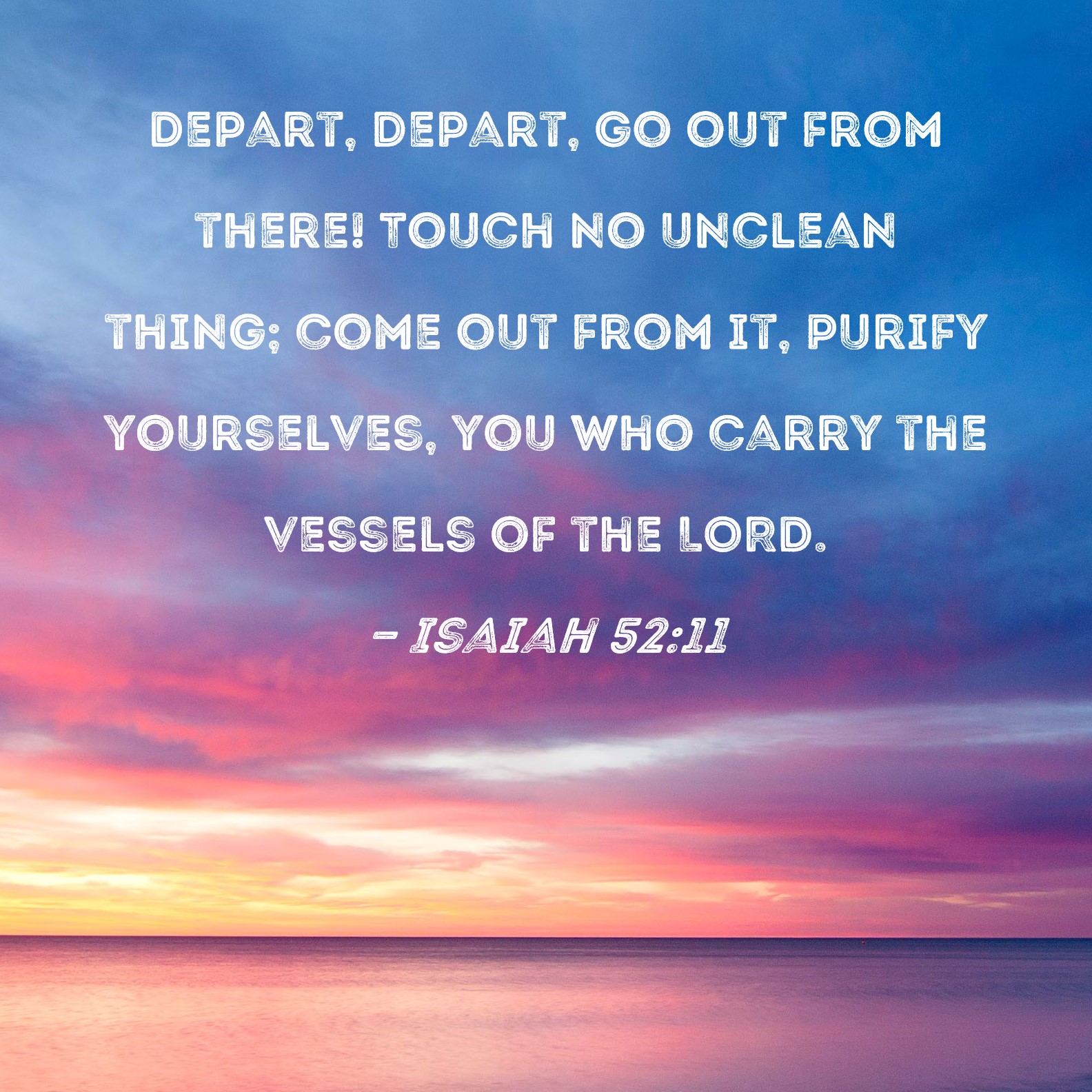 Isaiah 52:11 Depart, depart, go out from there! Touch no unclean thing ...