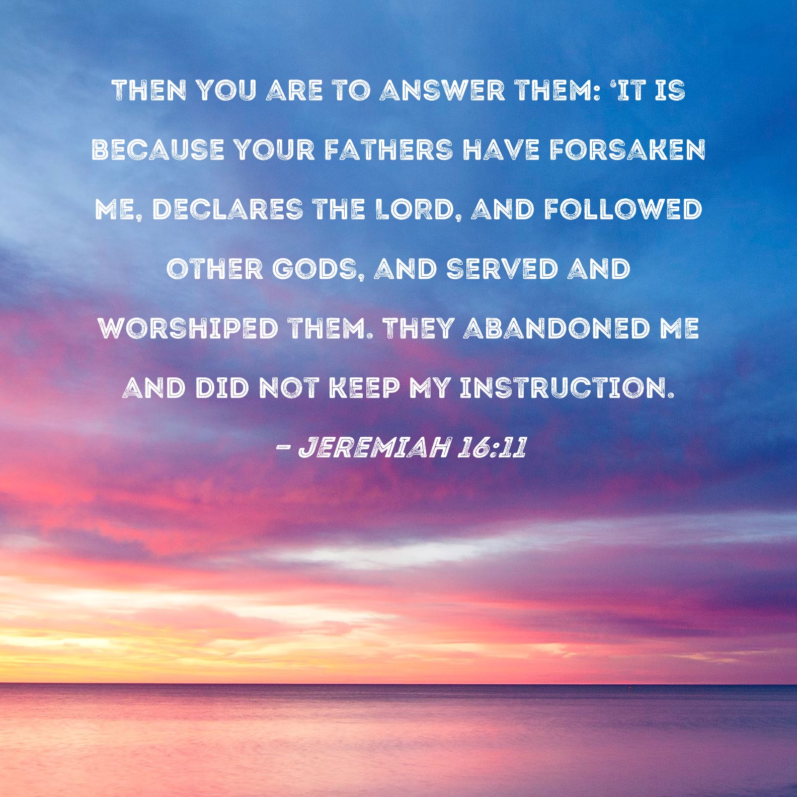 Jeremiah 16:11 Then you are to answer them: 'It is because your fathers ...