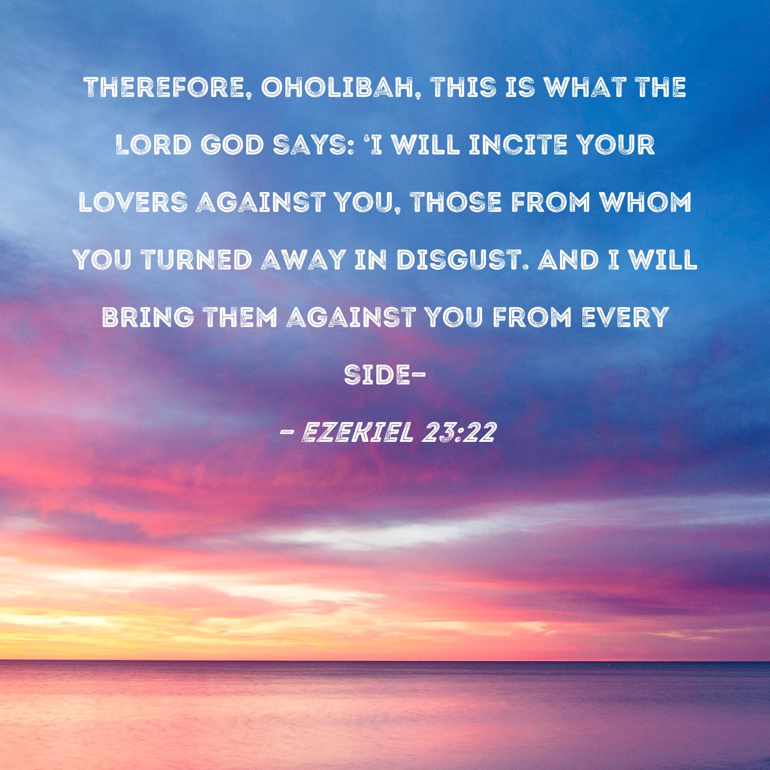 Ezekiel 23:22 Therefore, Oholibah, this is what the Lord GOD says: 'I ...