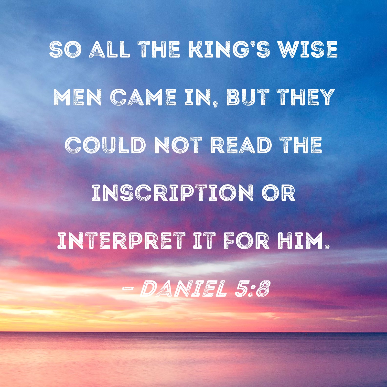 Daniel 5:8 So all the king's wise men came in, but they could not read ...