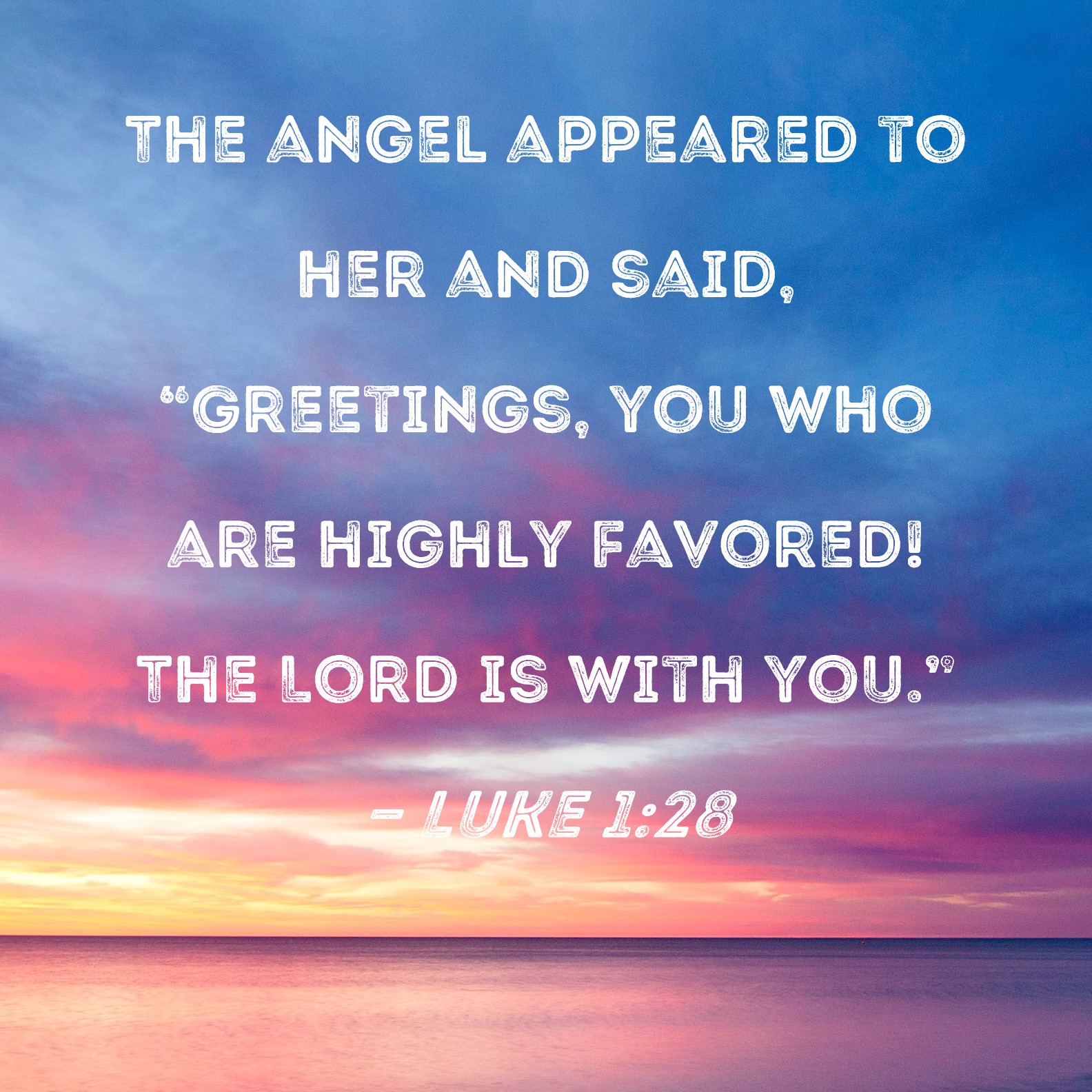 Luke 1:28 The angel appeared to her and said, Greetings, you who are  highly favored! The Lord is with you.