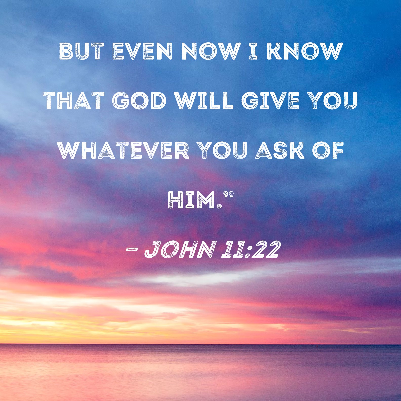 John 11:22 But even now I know that God will give You whatever You ask ...