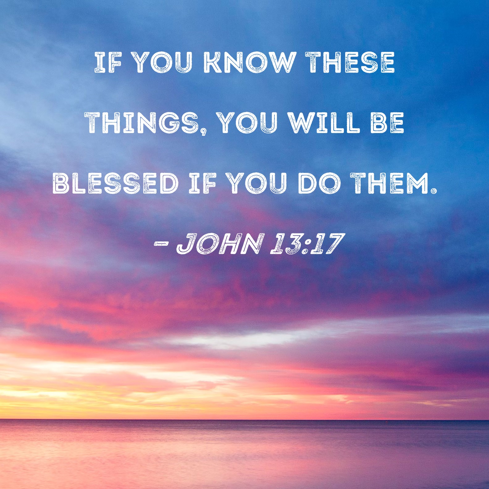 John 13:17 If you know these things, you will be blessed if you do them.