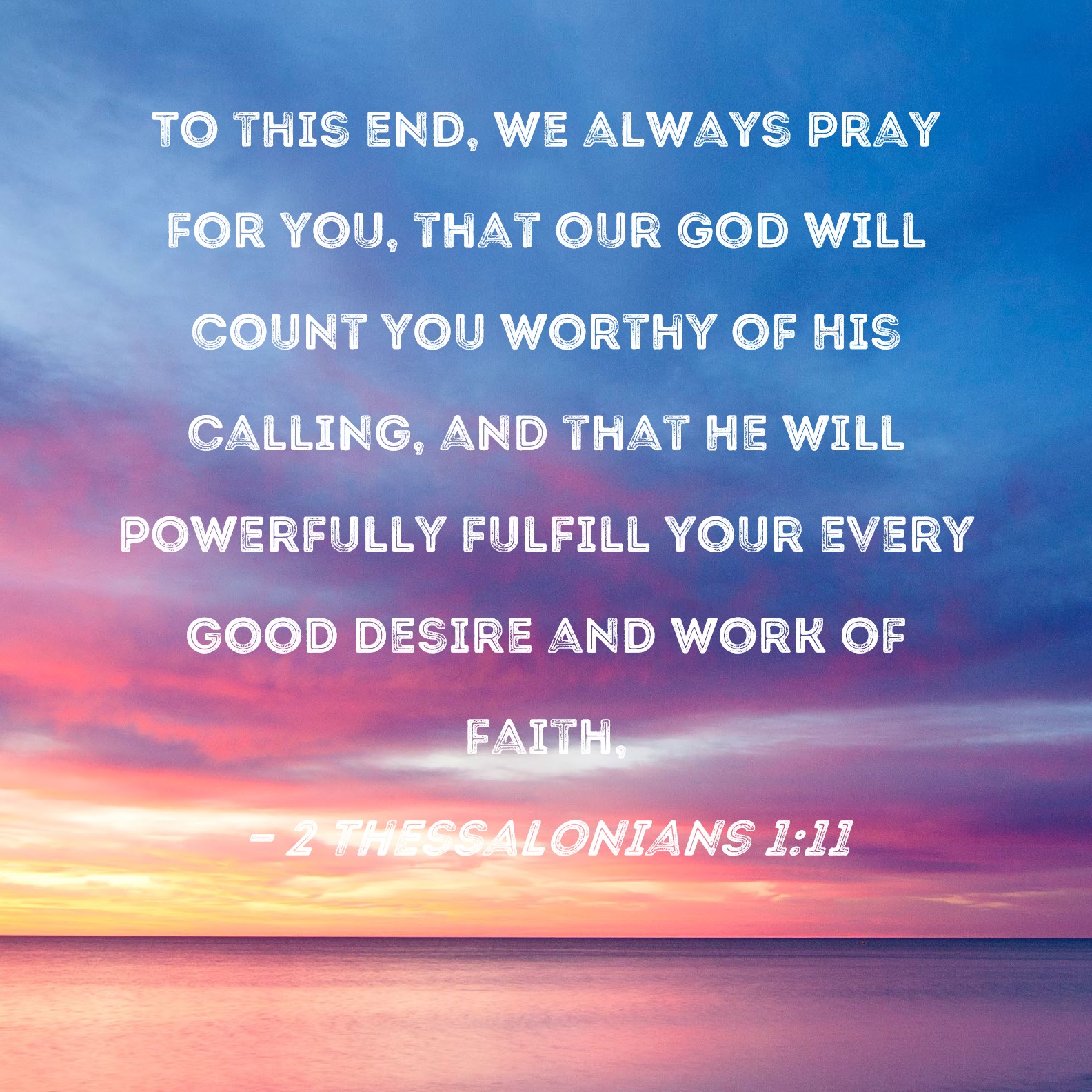 2 Thessalonians 1:11 To this end, we always pray for you, that our God ...