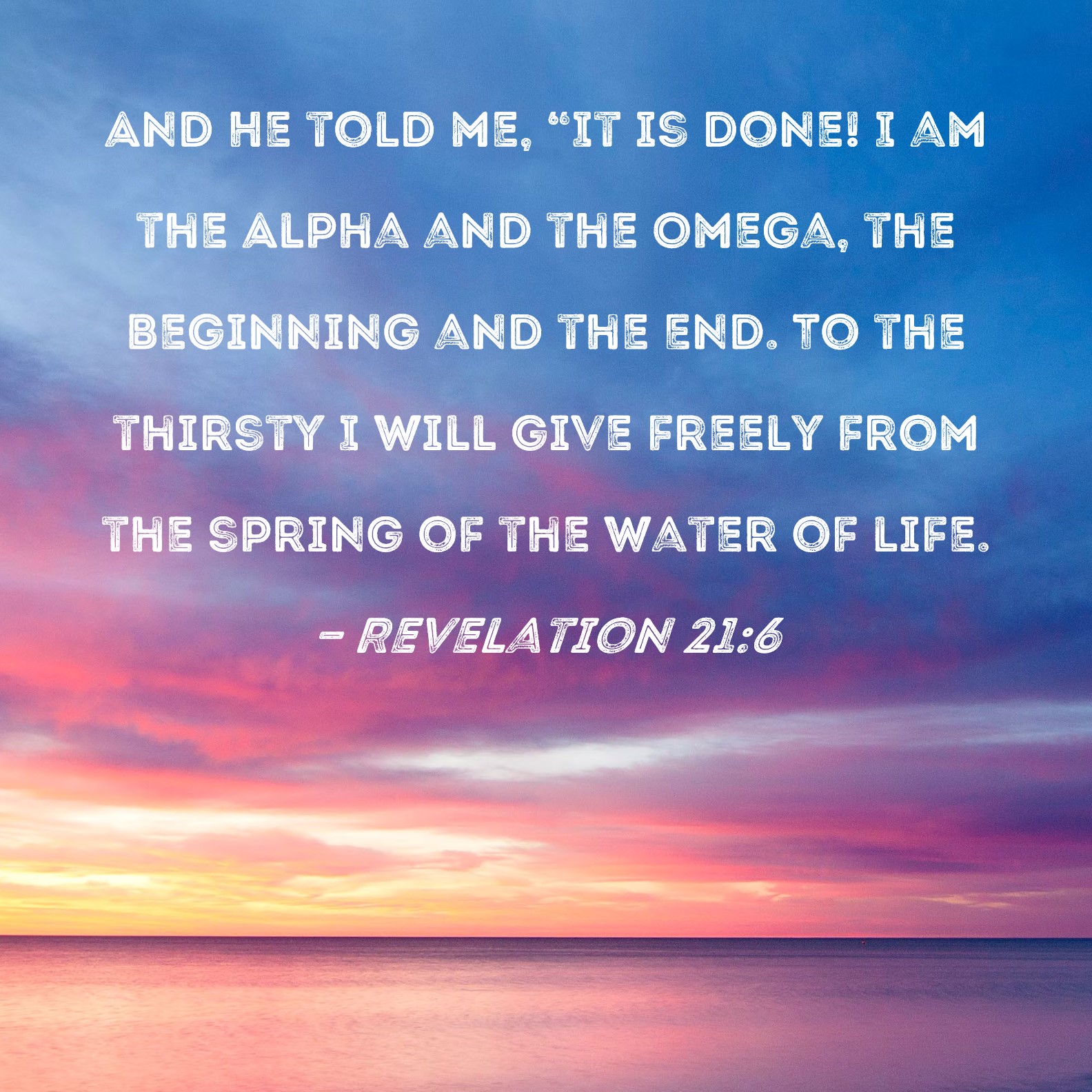 Revelation 21:6 And He told me, "It is done! I am the Alpha and the Omega,  the Beginning and the End. To the thirsty I will give freely from the  spring of