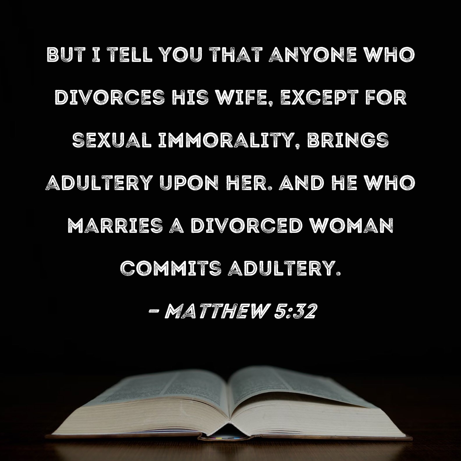 Matthew 532 But I tell you that anyone who divorces his wife, except for sexual immorality, brings adultery upon