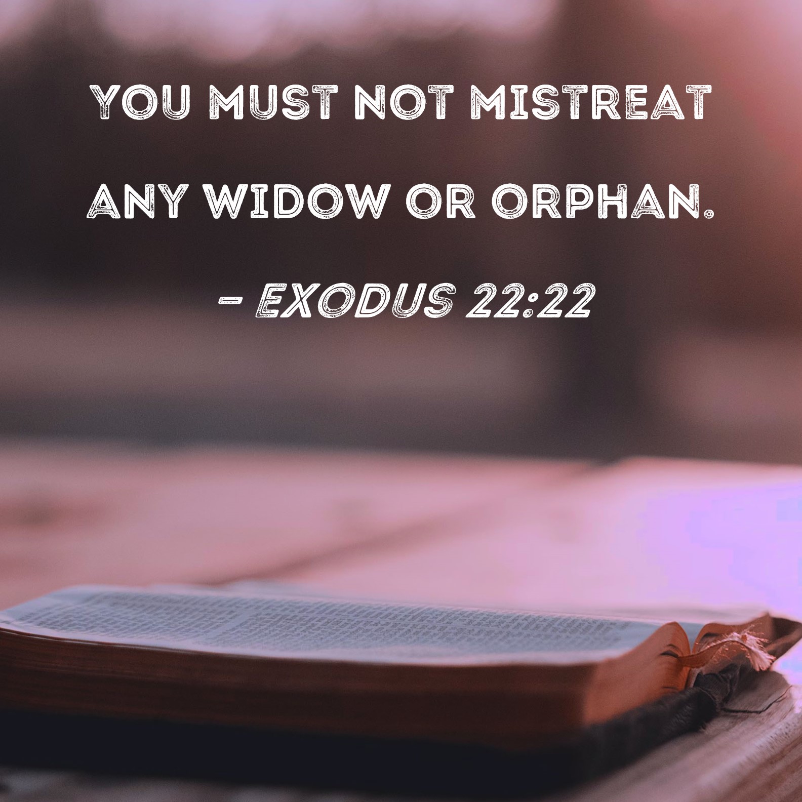 Exodus 22:22 You must not mistreat any widow or orphan.