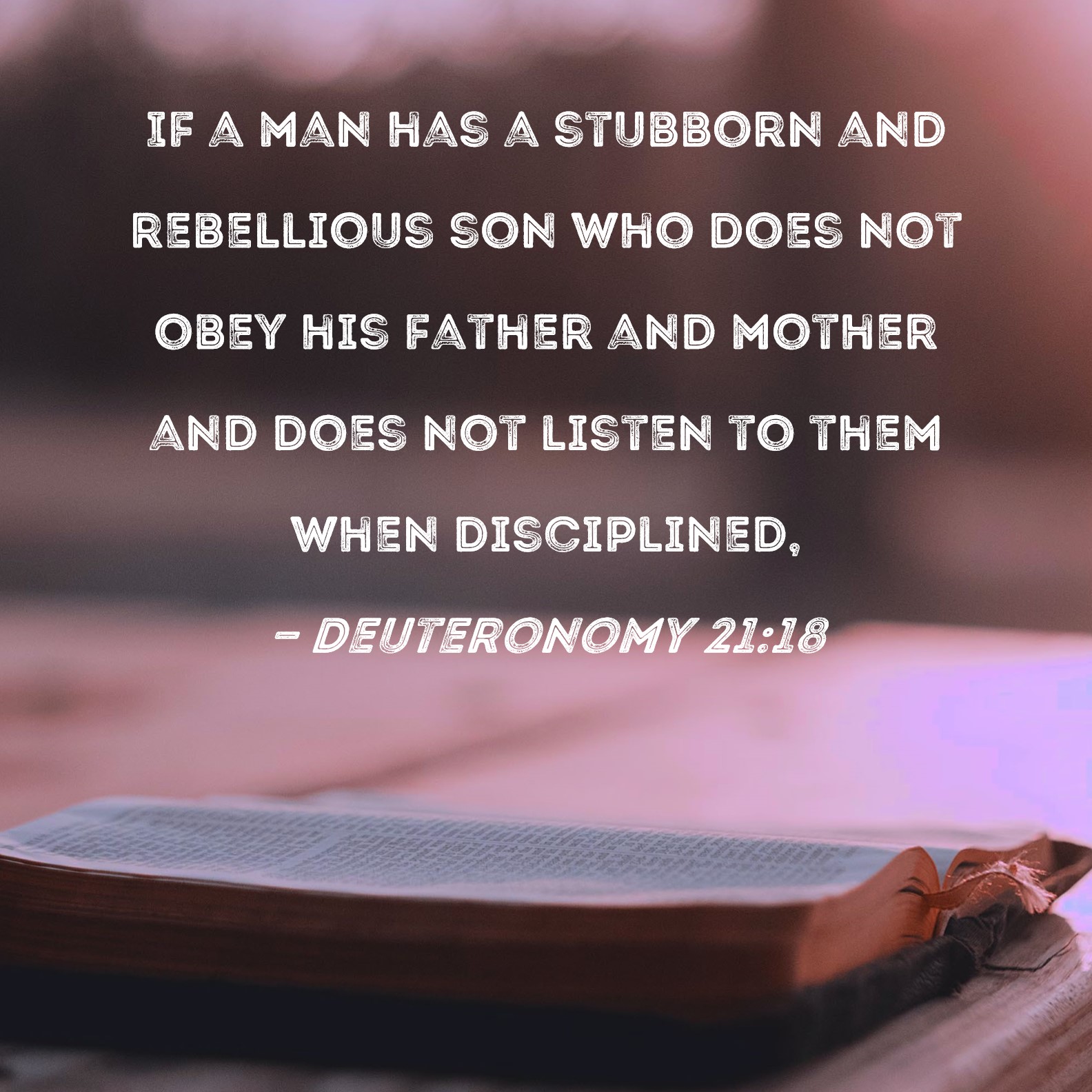 Deuteronomy 21:18 If a man has a stubborn and rebellious son who does not  obey his father and mother and does not listen to them when disciplined,