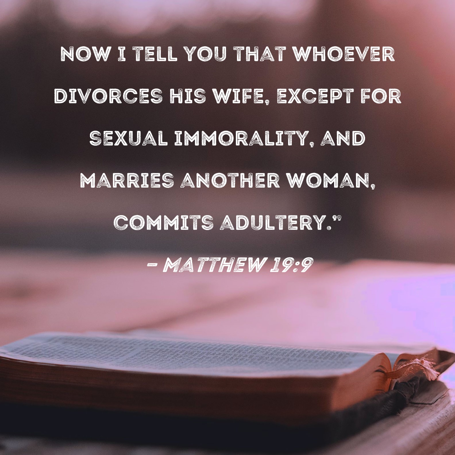 Matthew 199 Now I tell you that whoever divorces his wife, except for sexual immorality, and marries another woman, commits adultery./