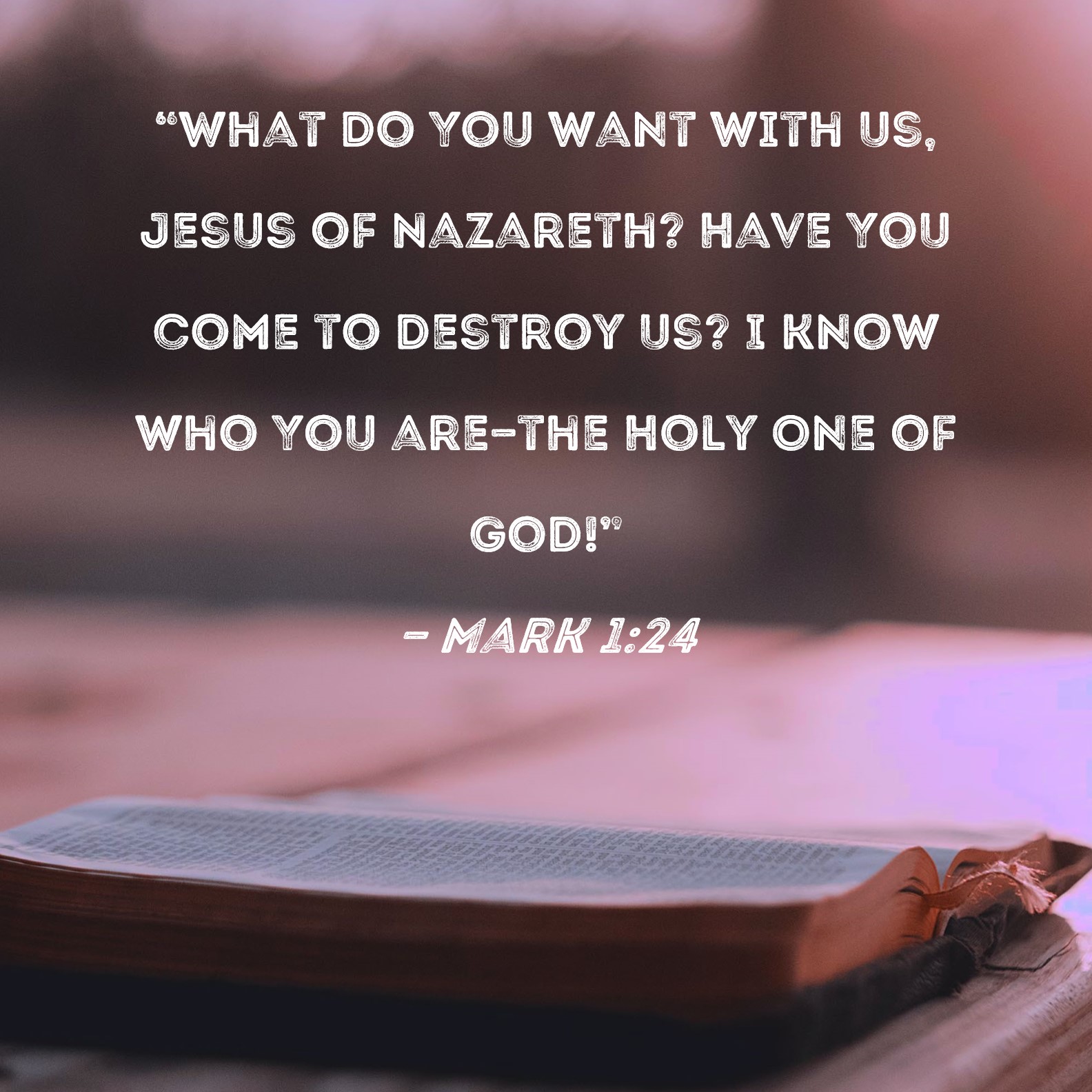 Mark 1:24 "What do You want with us, Jesus of Nazareth? Have You come to  destroy us? I know who You are--the Holy One of God!"