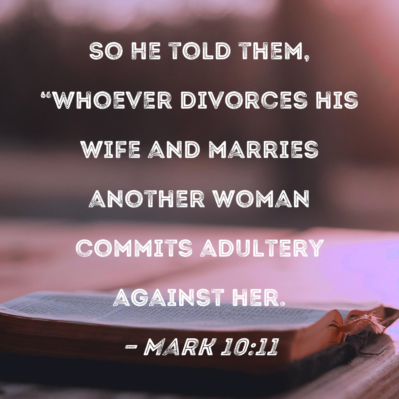 Mark 10:11 So He told them, "Whoever divorces his wife and marries another  woman commits adultery against her.