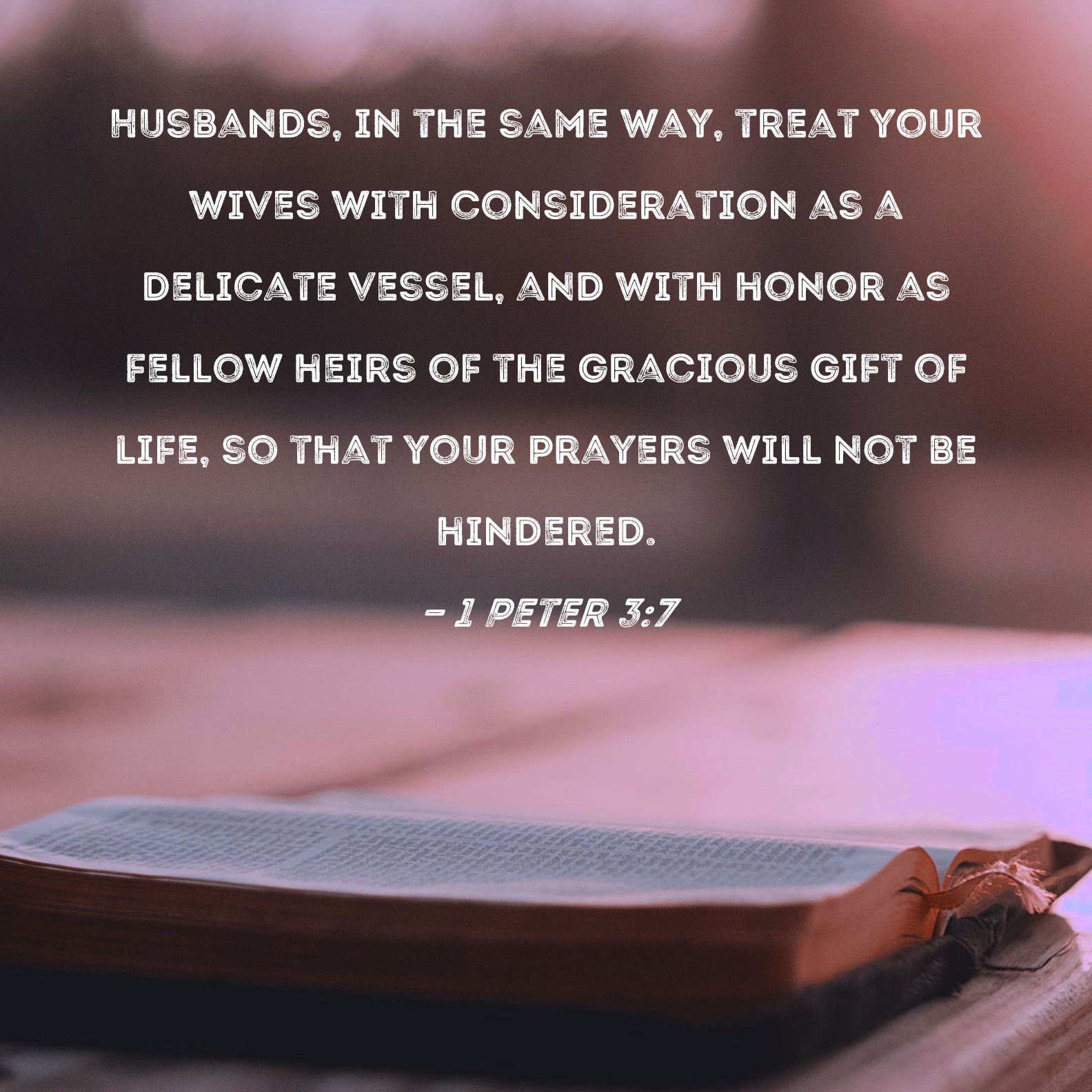 1 Peter 37 Husbands, in the same way, treat your wives with consideration as a delicate vessel, and with honor as fellow heirs of the gracious gift of life, so that your